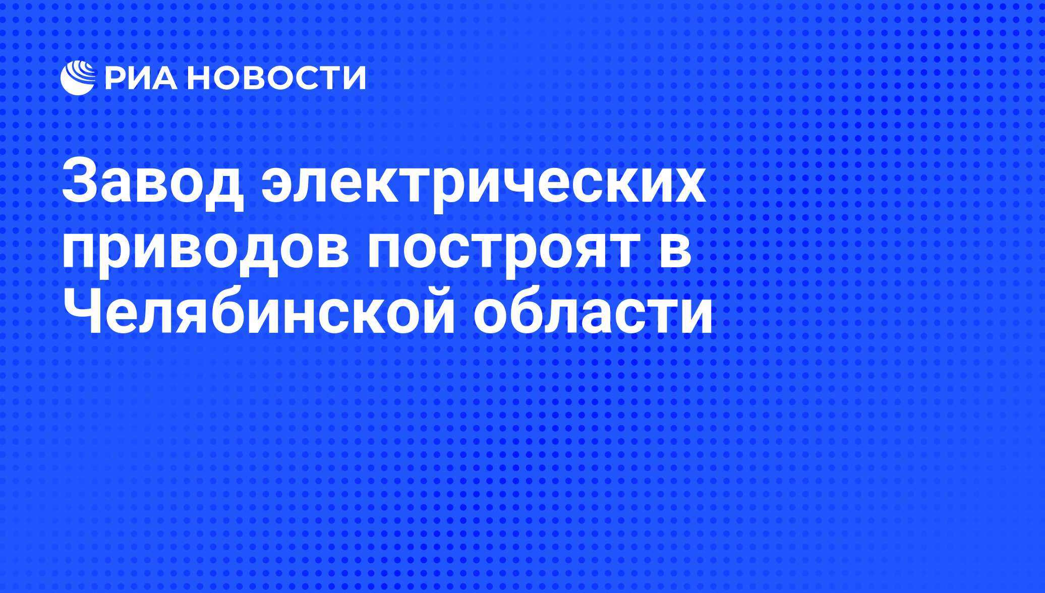 Завод электрических приводов построят в Челябинской области - РИА Новости,  29.02.2020