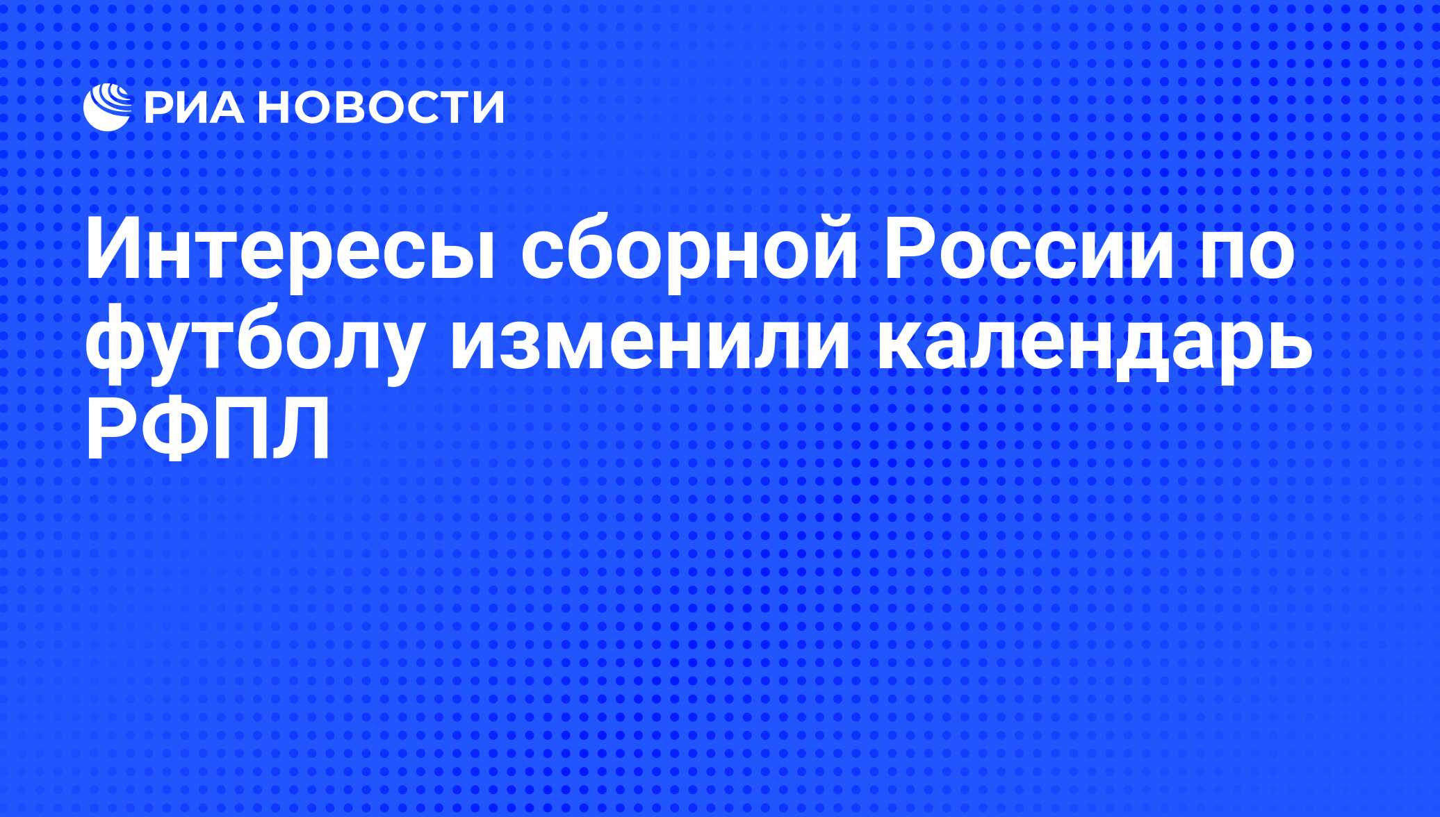 Интересы сборной России по футболу изменили календарь РФПЛ - РИА Новости,  29.02.2020