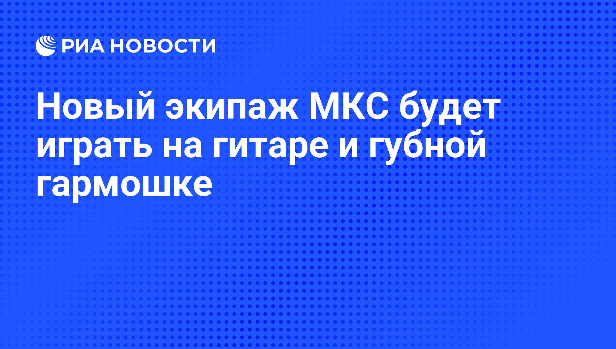 Новый экипаж МКС будет играть на гитаре и губной гармошке - РИА Новости,  29.02.2020