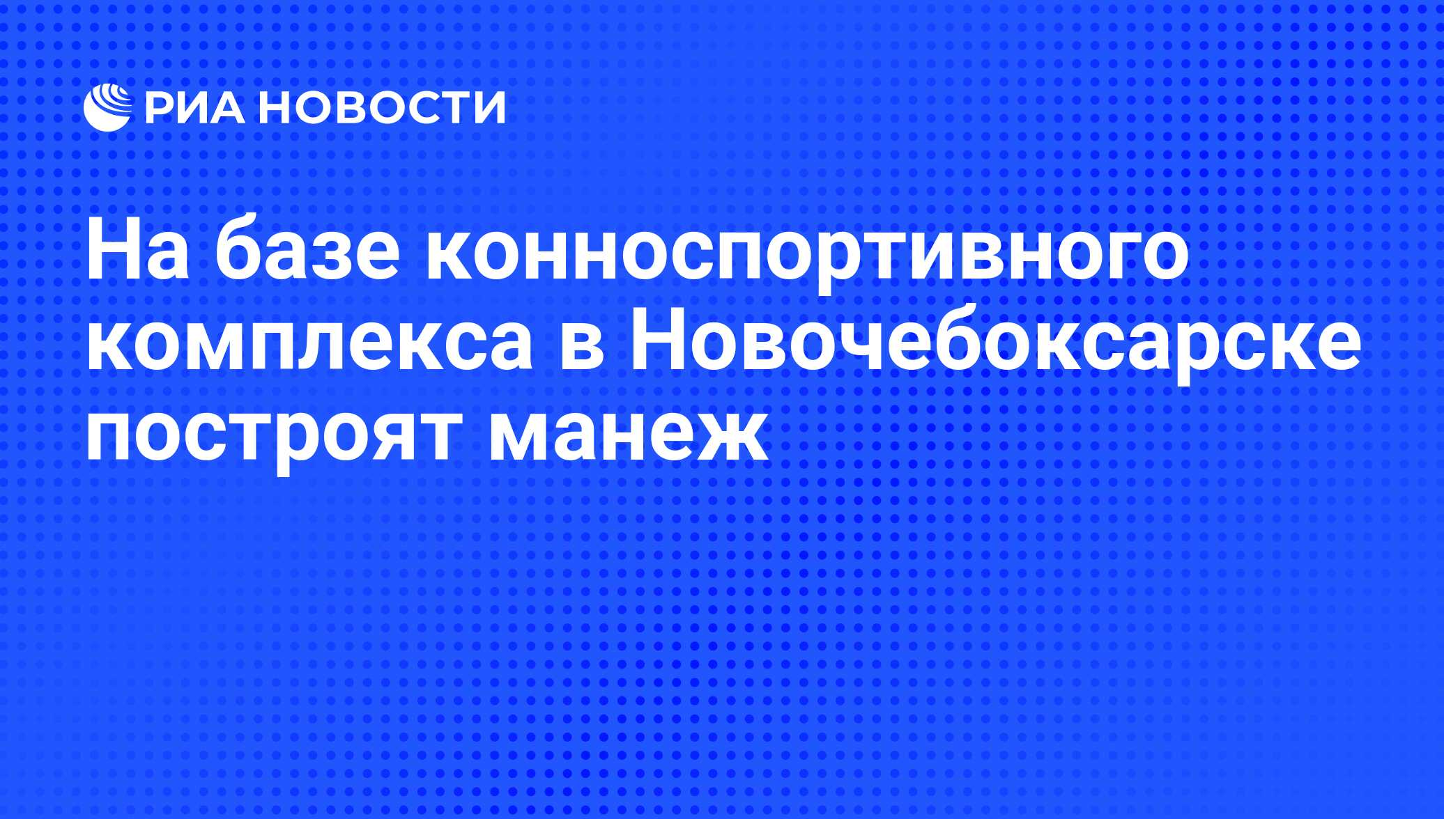 На базе конноспортивного комплекса в Новочебоксарске построят манеж - РИА  Новости, 29.02.2020