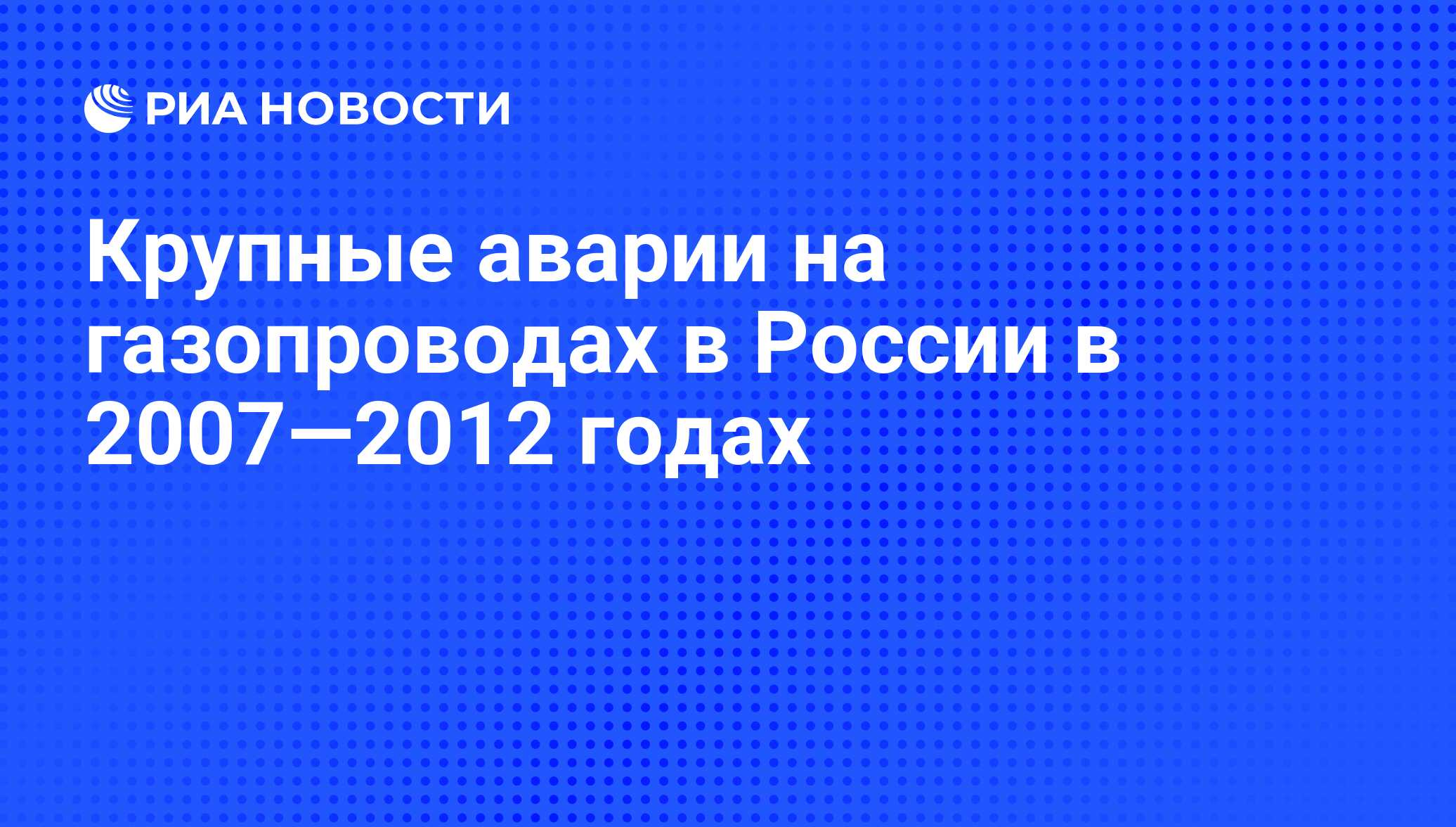 Крупные аварии на газопроводах в России в 2007—2012 годах - РИА Новости,  29.02.2020