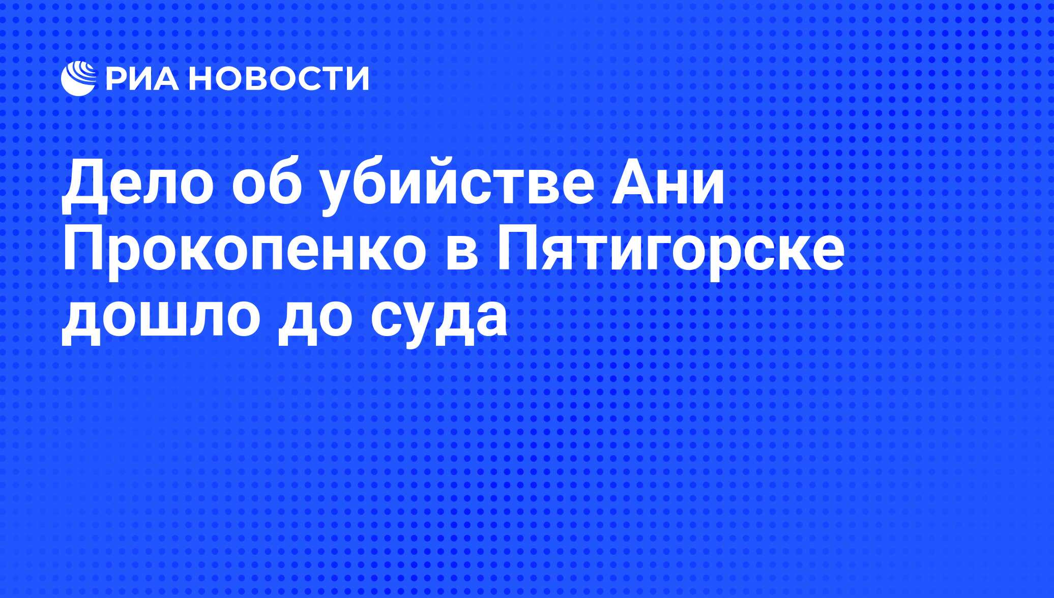 Дело об убийстве Ани Прокопенко в Пятигорске дошло до суда - РИА Новости,  29.02.2020