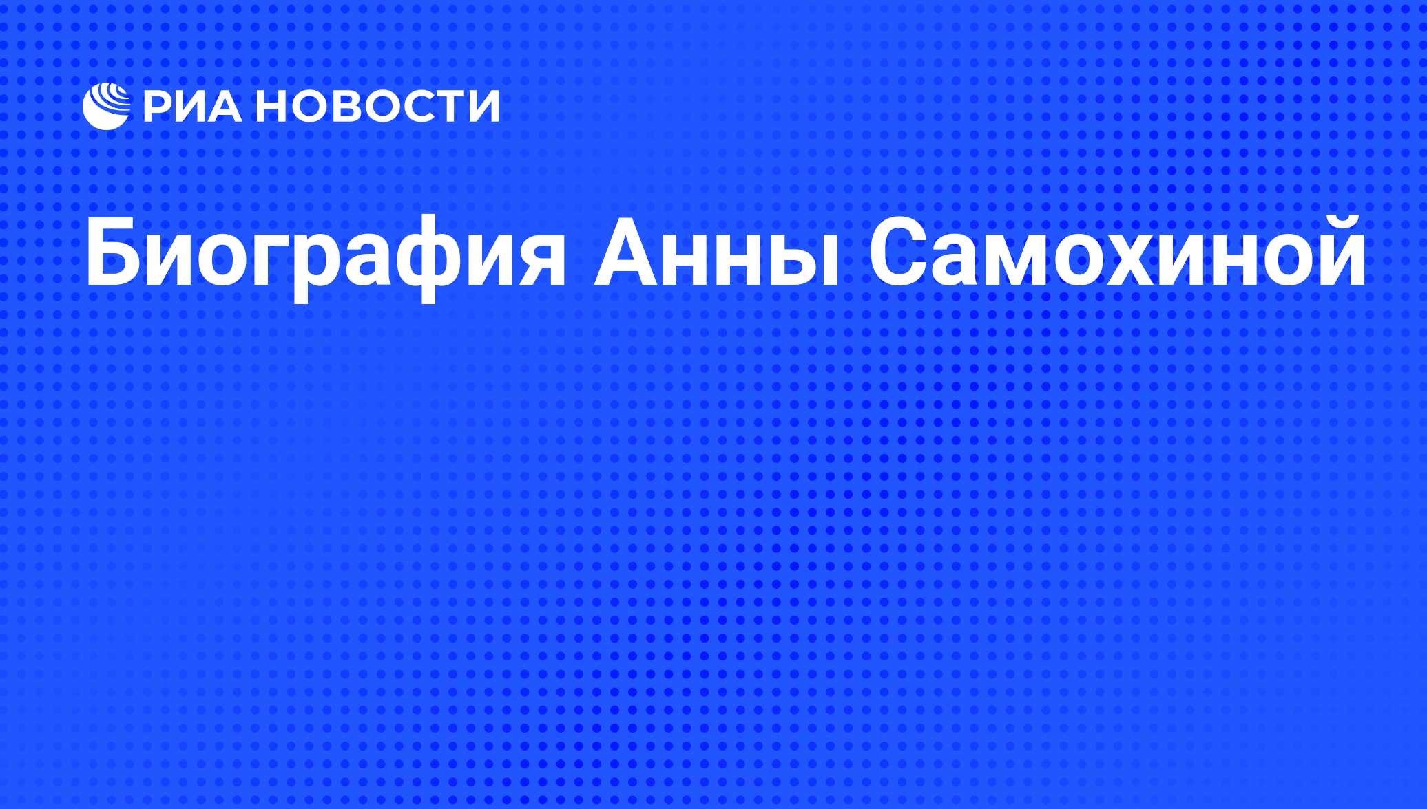 Биография Анны Самохиной - РИА Новости, 29.02.2020