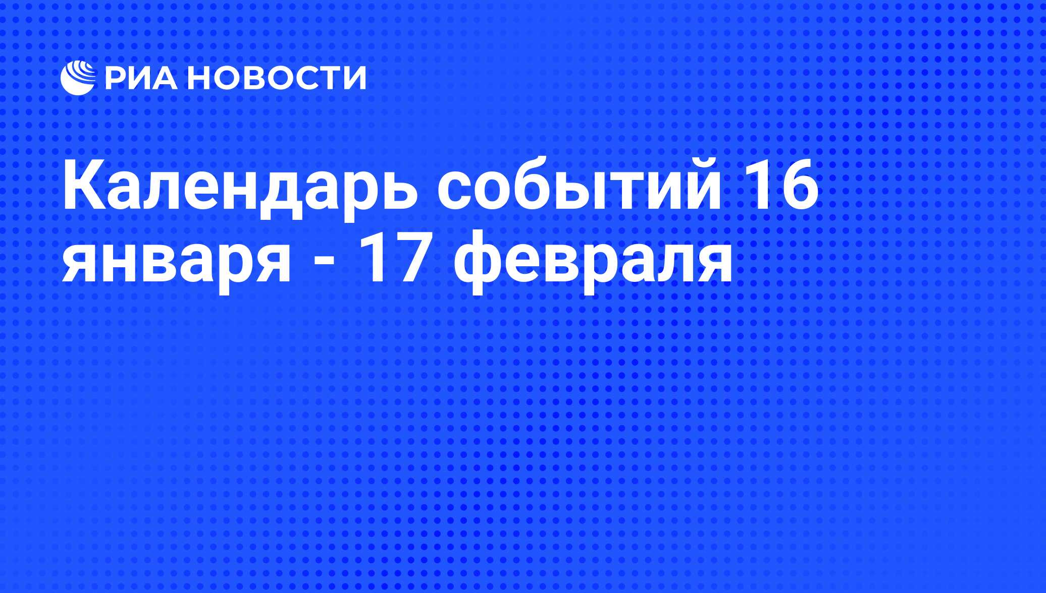 Календарь событий 16 января - 17 февраля - РИА Новости, 14.01.2013