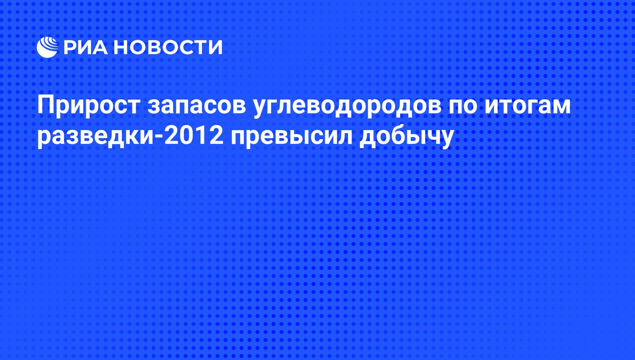 Прирост запасов углеводородов по итогам разведки-2012 превысил добычу - РИА  Новости, 29.02.2020