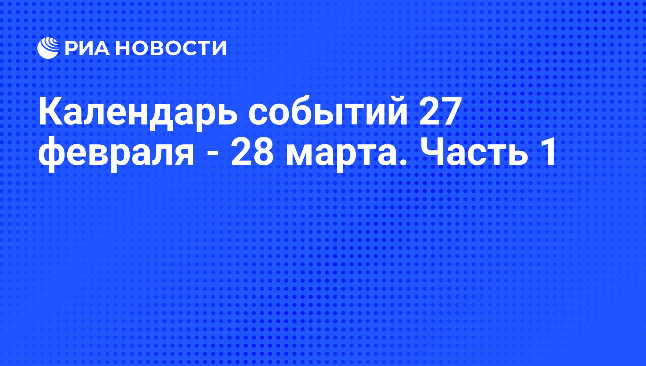 Календарь событий 27 февраля - 28 марта. Часть 1 - РИА Новости, 25.02.2013