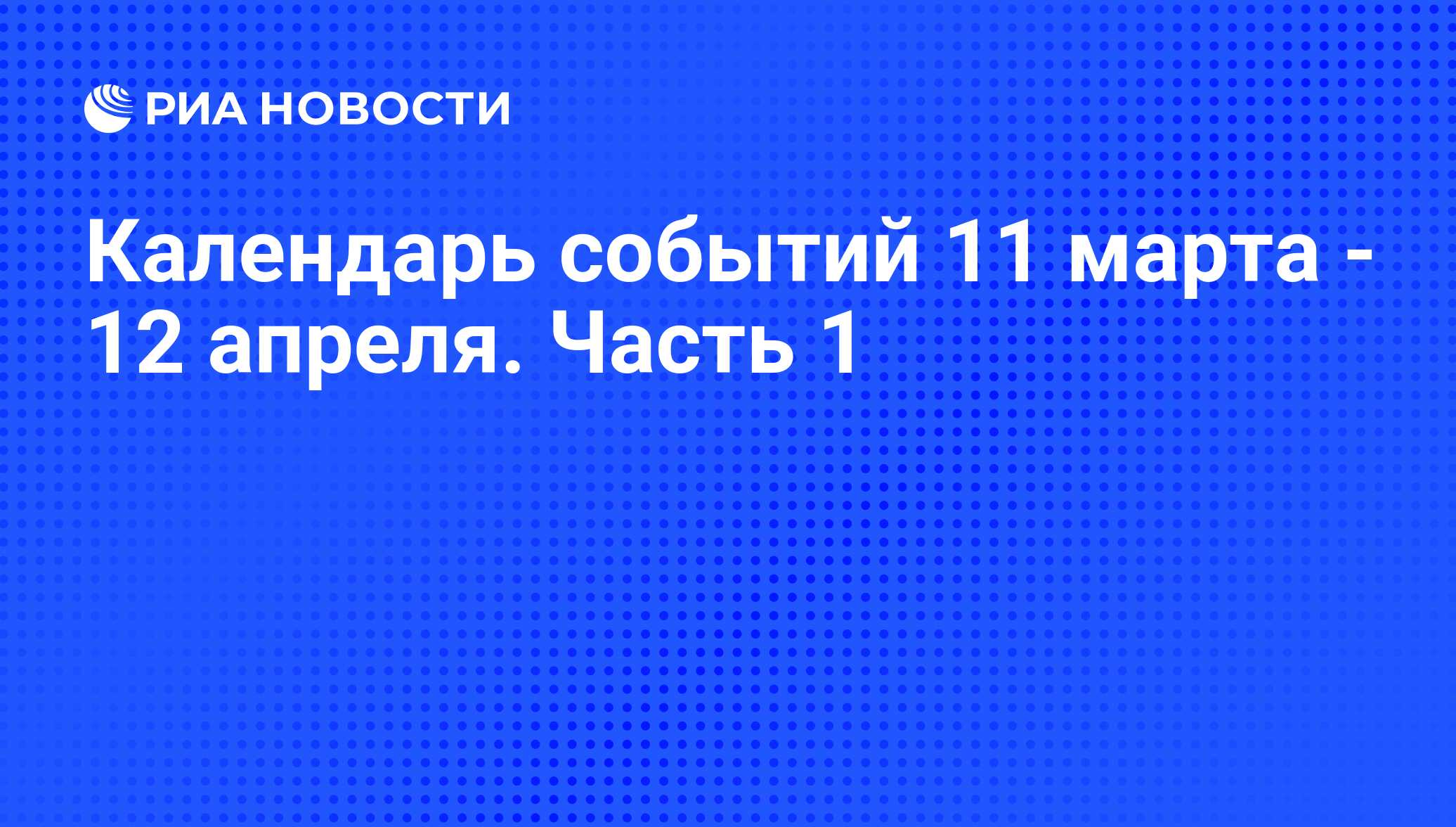 Календарь событий 11 марта - 12 апреля. Часть 1 - РИА Новости, 07.03.2013