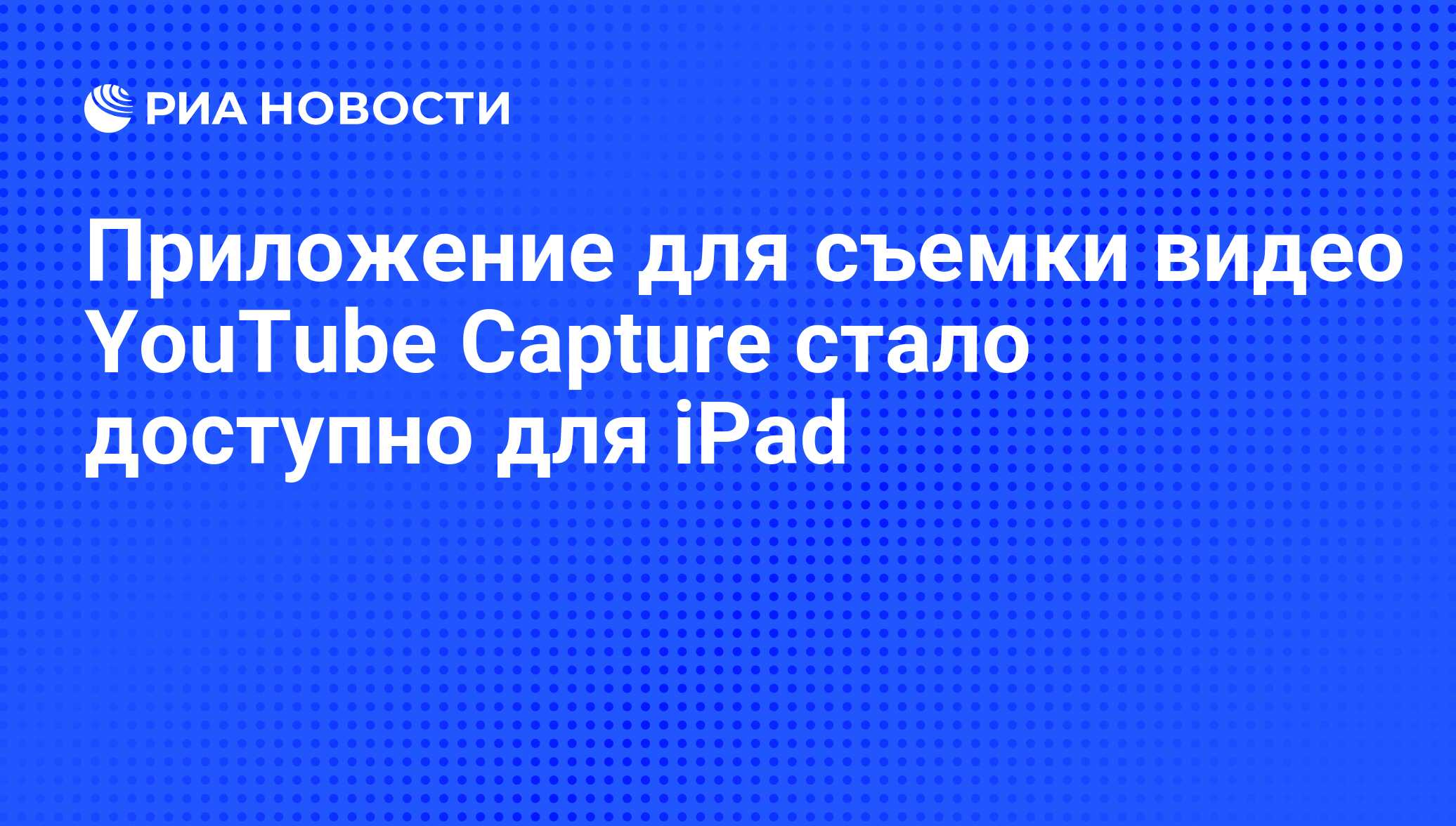 Приложение для съемки видео YouTube Capture стало доступно для iPad - РИА  Новости, 20.08.2020