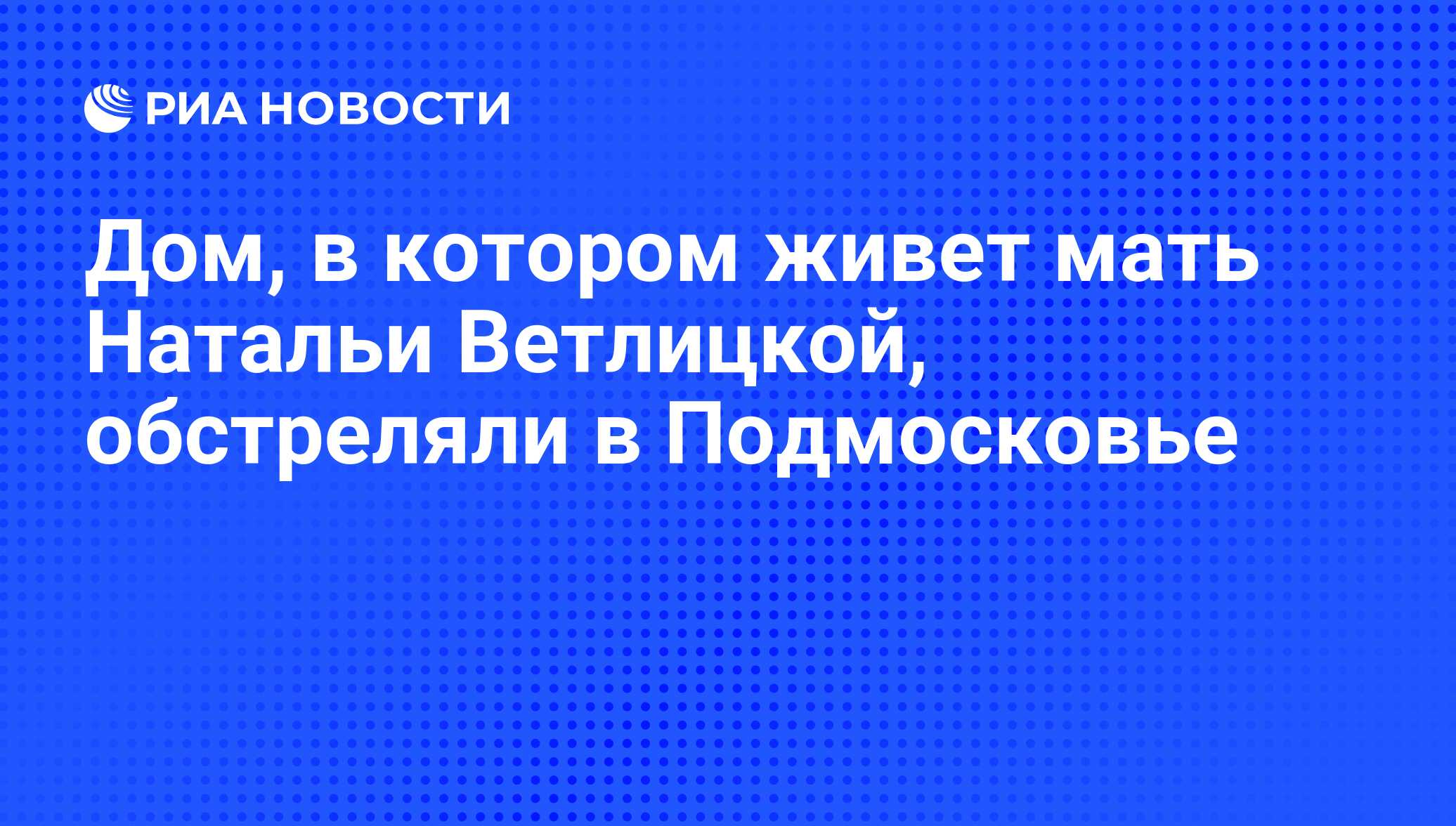 Дом, в котором живет мать Натальи Ветлицкой, обстреляли в Подмосковье - РИА  Новости, 29.02.2020