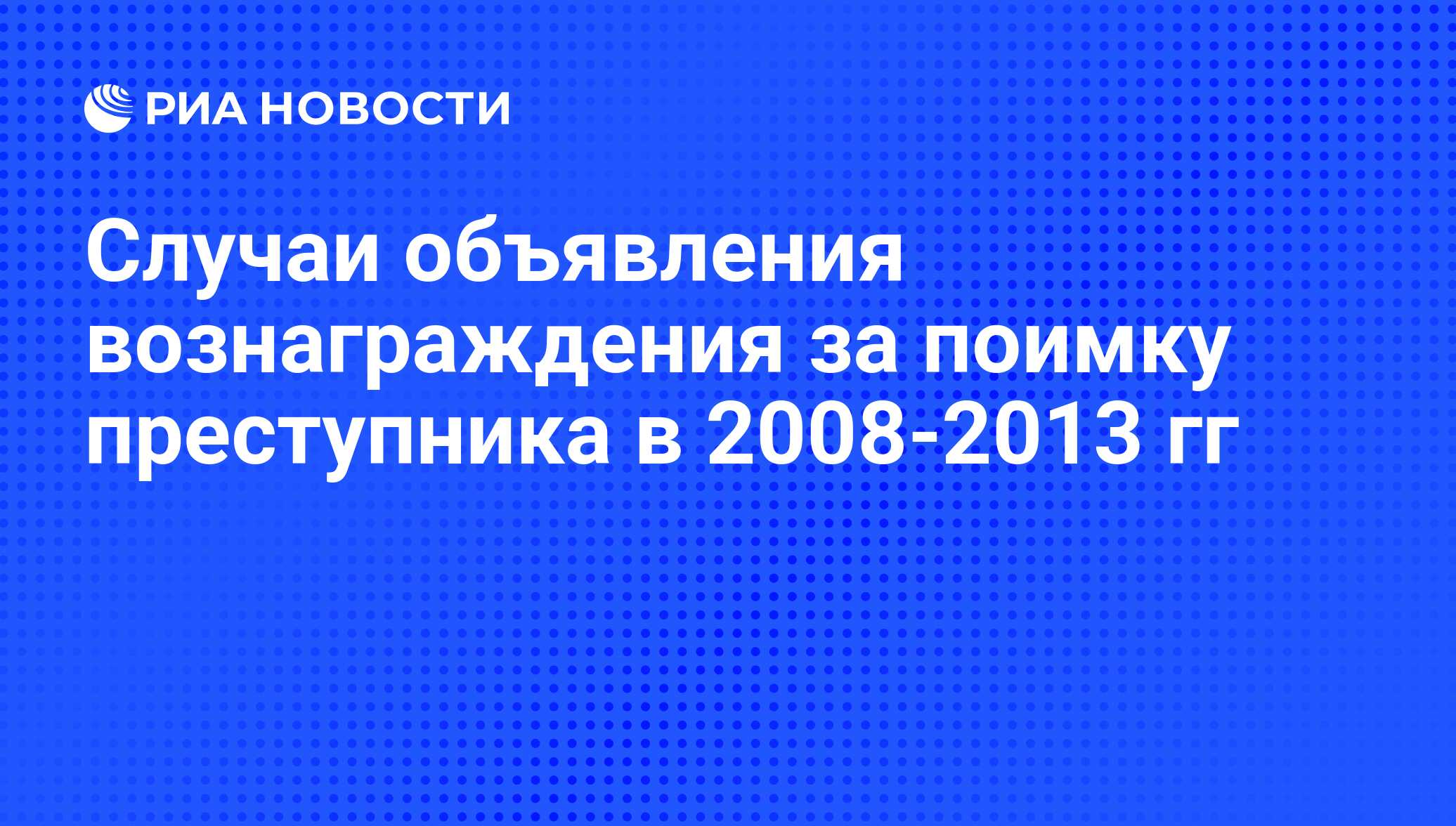 Cлучаи объявления вознаграждения за поимку преступника в 2008-2013 гг - РИА  Новости, 01.03.2020