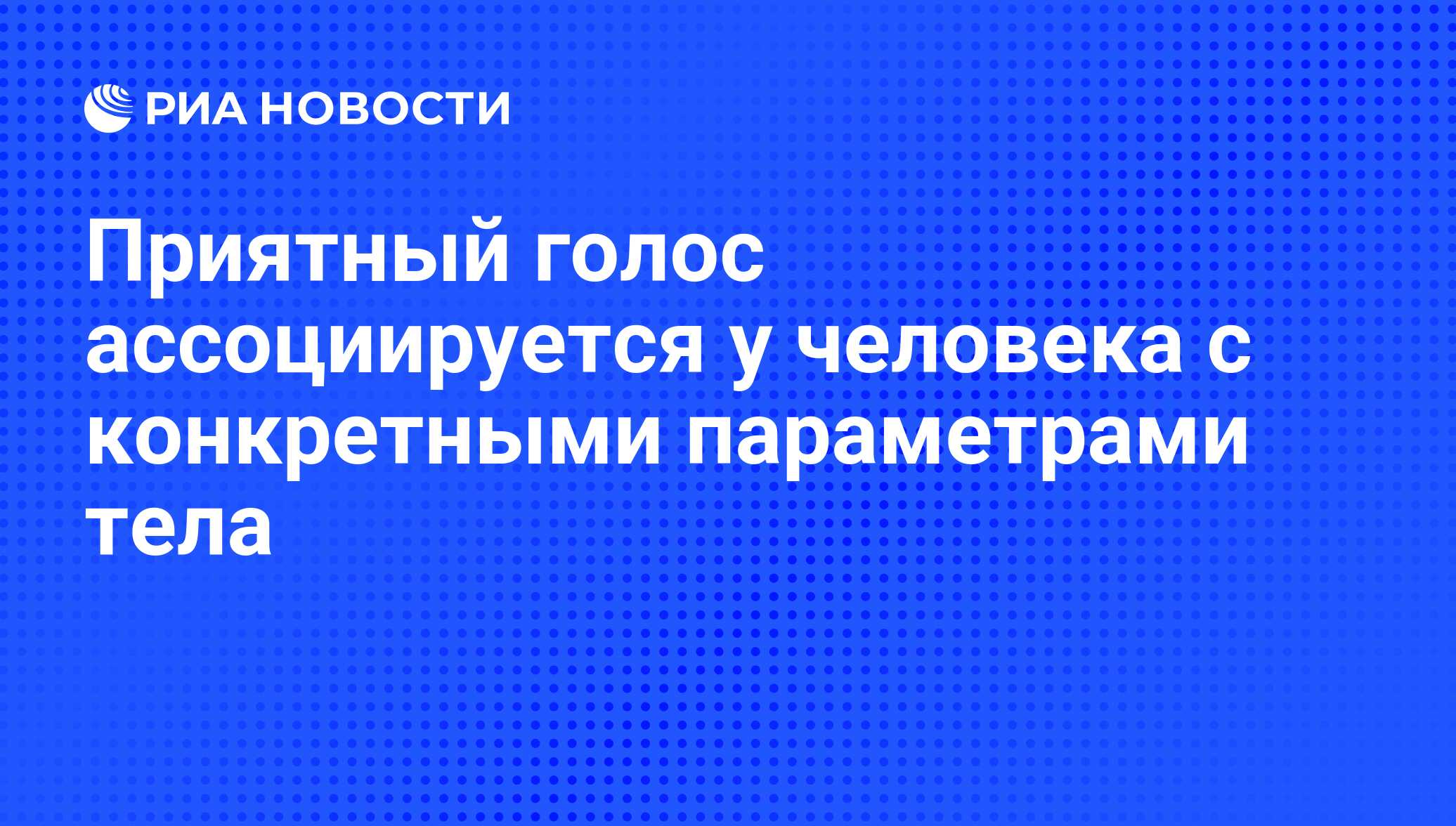 Приятный голос ассоциируется у человека с конкретными параметрами тела -  РИА Новости, 25.04.2013