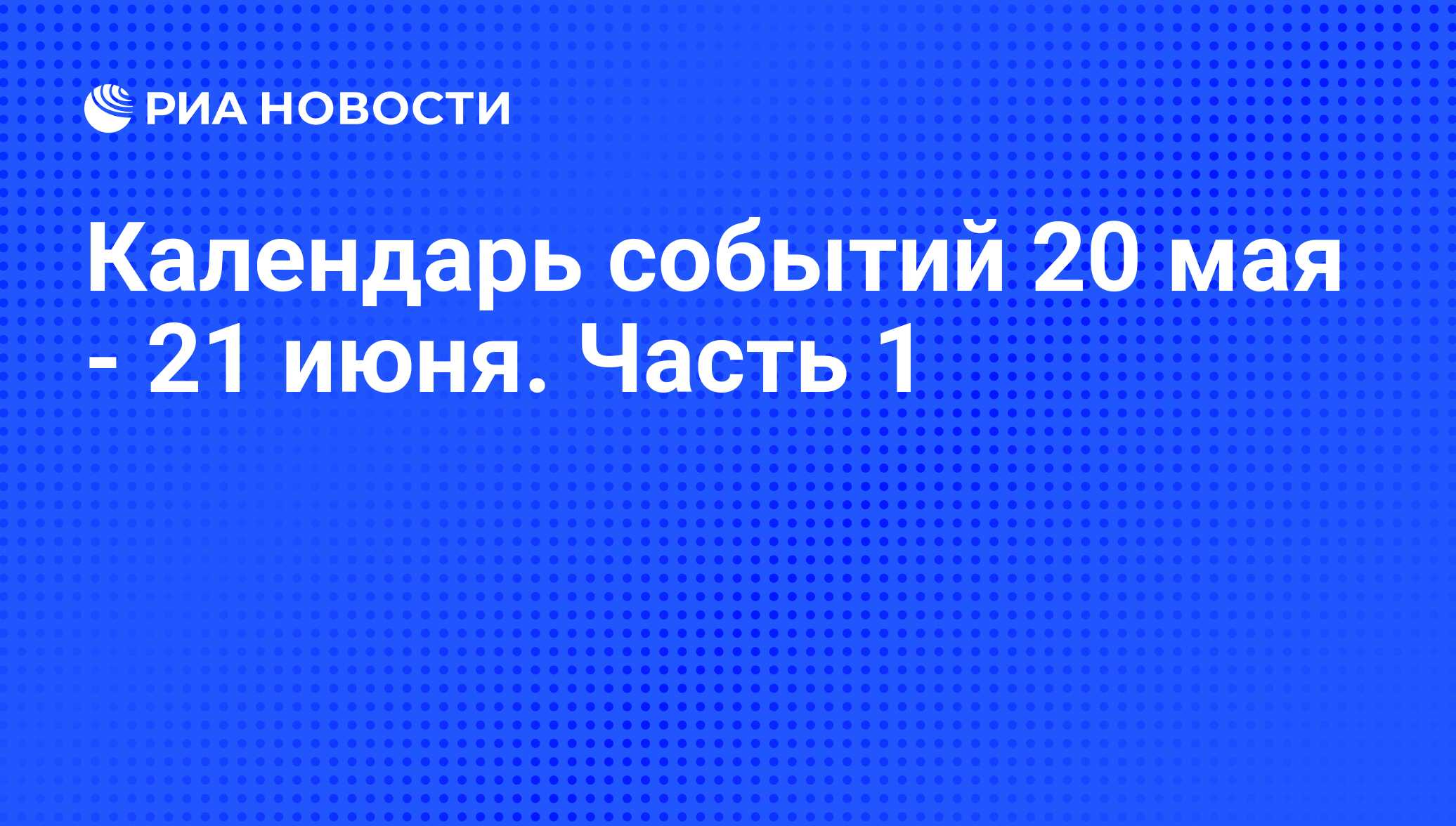 Календарь событий 20 мая - 21 июня. Часть 1 - РИА Новости, 17.05.2013