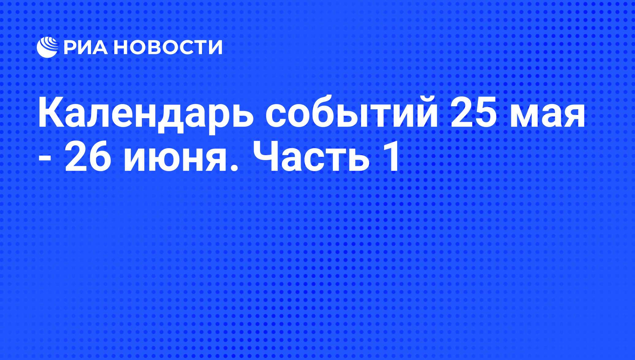 Календарь событий 25 мая - 26 июня. Часть 1 - РИА Новости, 23.05.2013