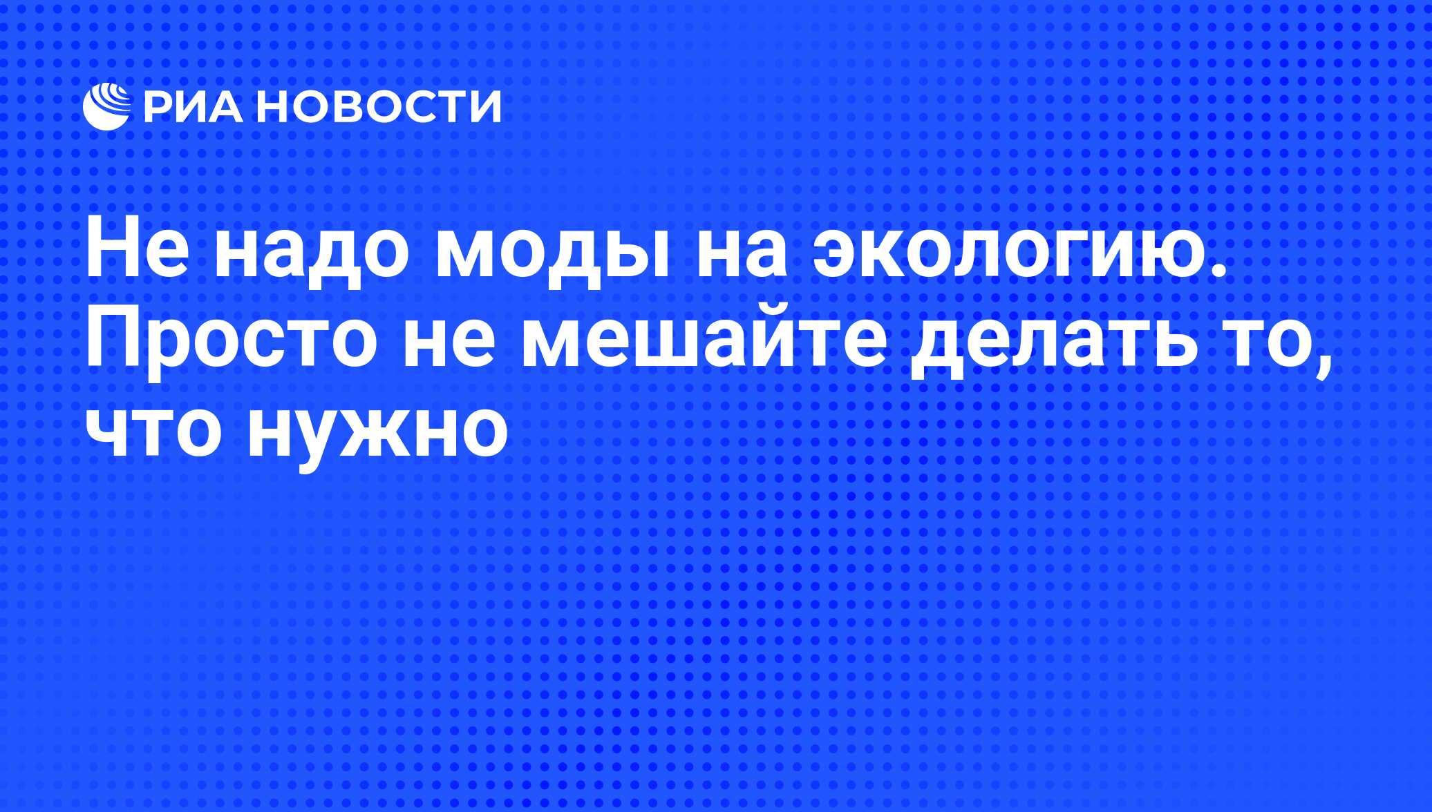 Не надо моды на экологию. Просто не мешайте делать то, что нужно - РИА  Новости, 26.05.2021