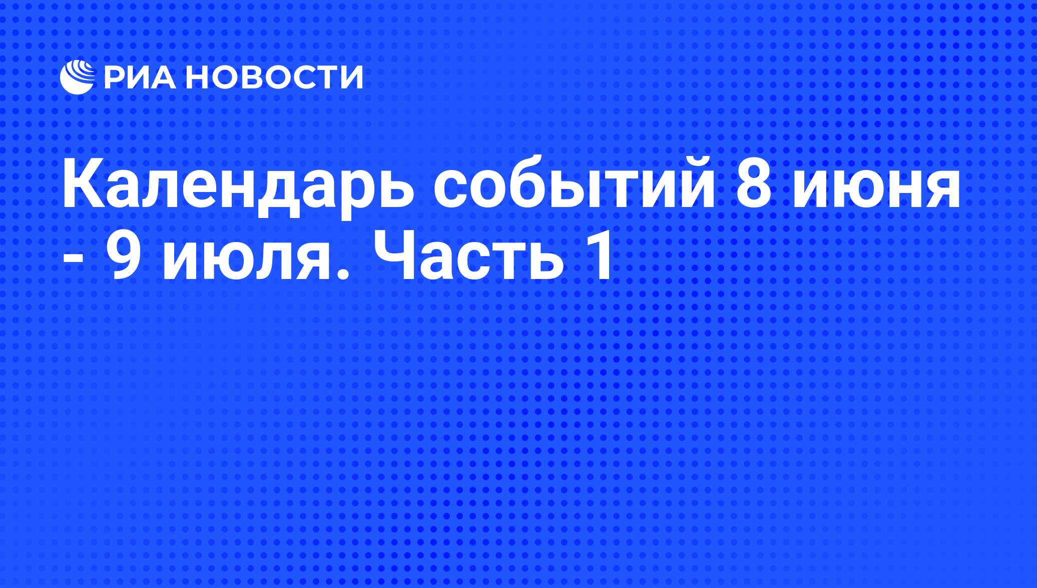 Календарь событий 8 июня - 9 июля. Часть 1 - РИА Новости, 06.06.2013