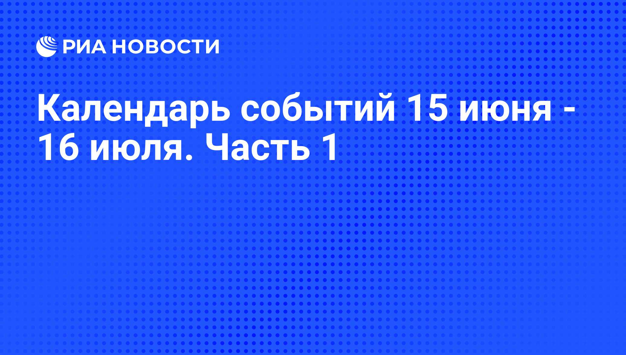 Календарь событий 15 июня - 16 июля. Часть 1 - РИА Новости, 13.06.2013