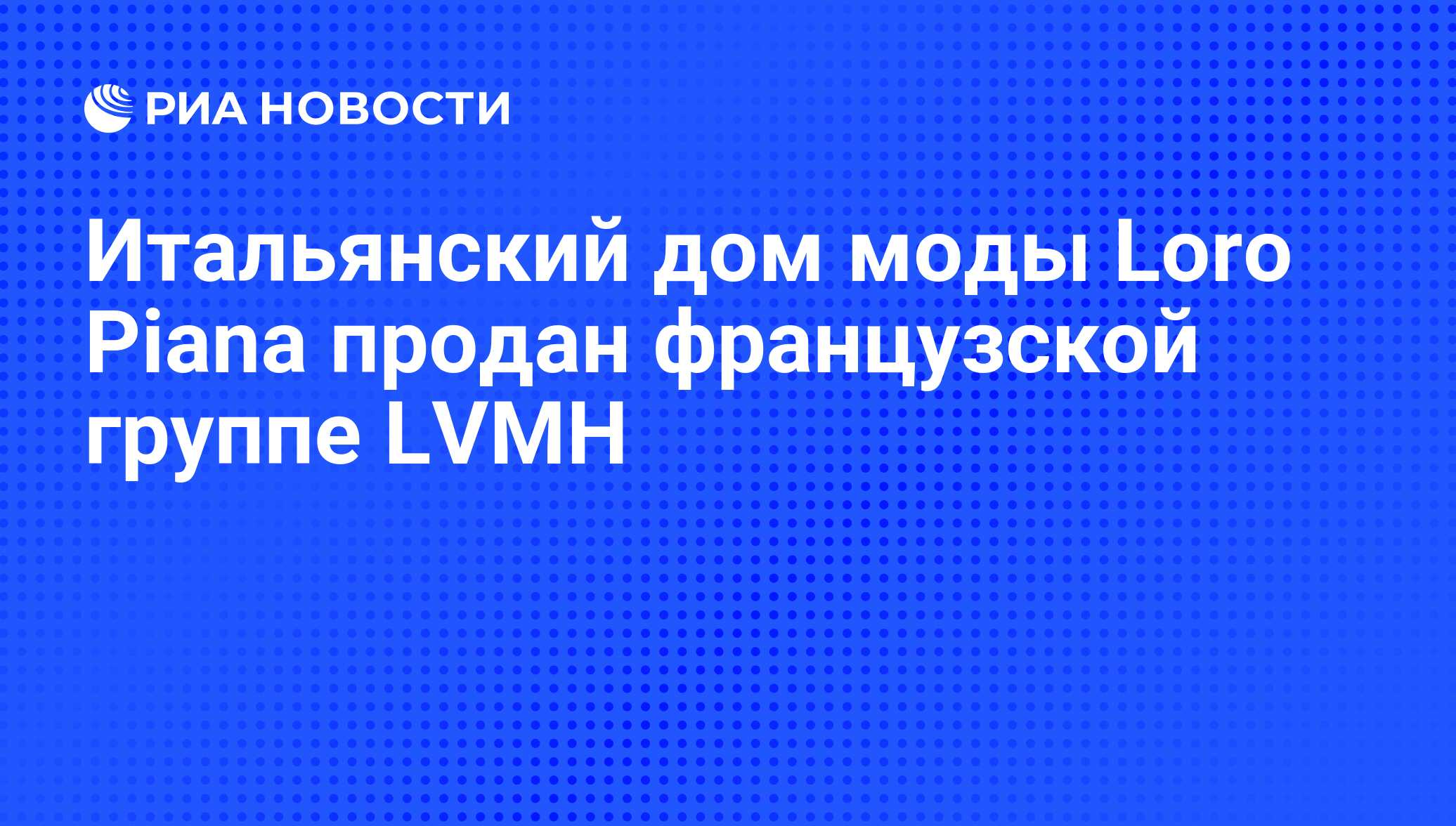 Итальянский дом моды Loro Piana продан французской группе LVMH - РИА  Новости, 08.07.2013