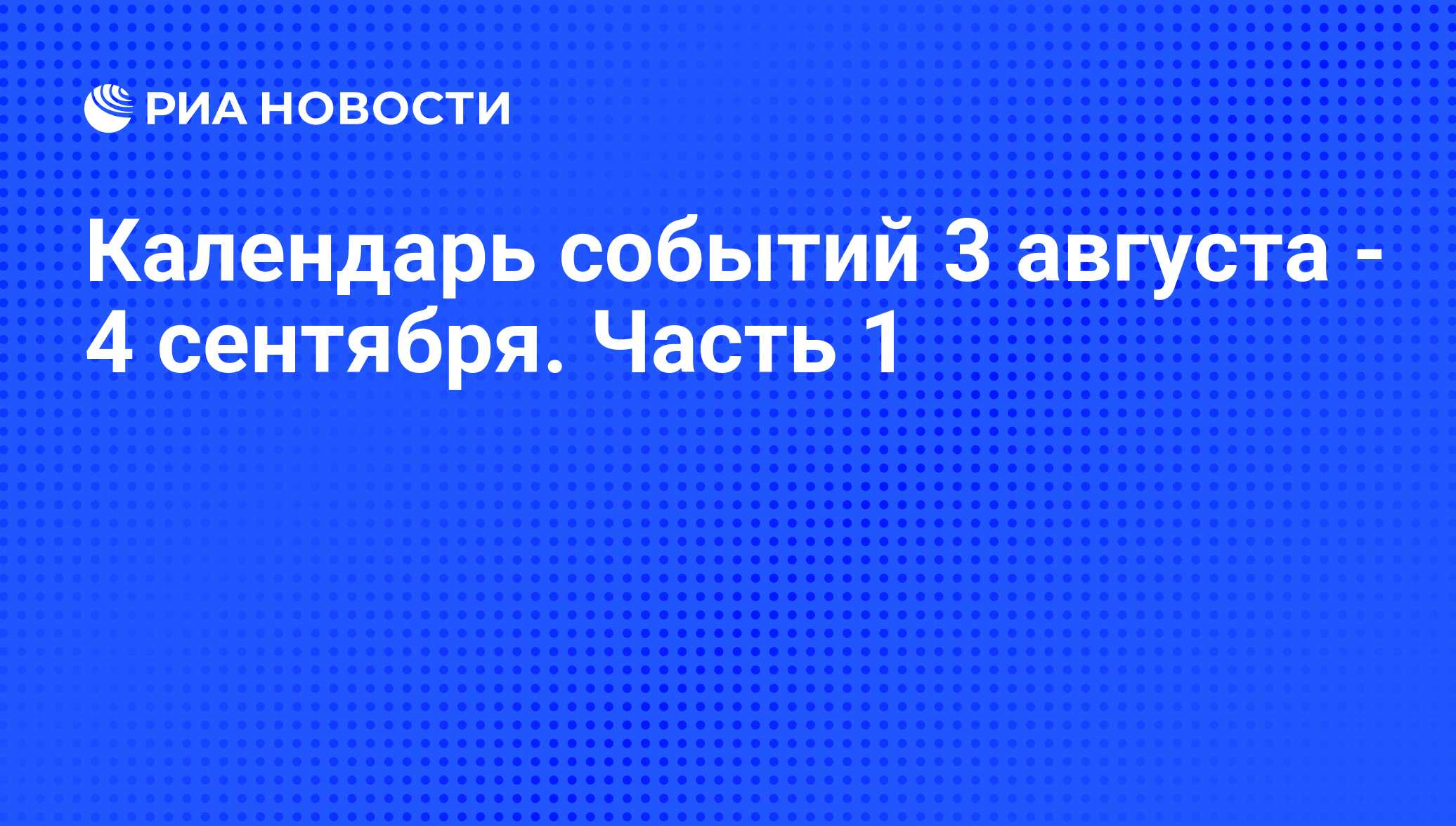 Календарь событий 3 августа - 4 сентября. Часть 1 - РИА Новости, 01.08.2013