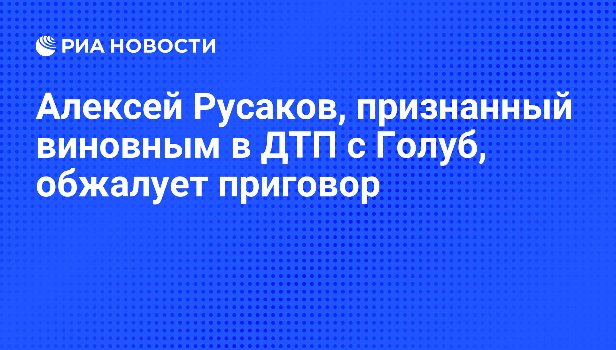 Алексей Русаков, признанный виновным в ДТП с Голуб, обжалует приговор - РИА  Новости, 01.03.2020