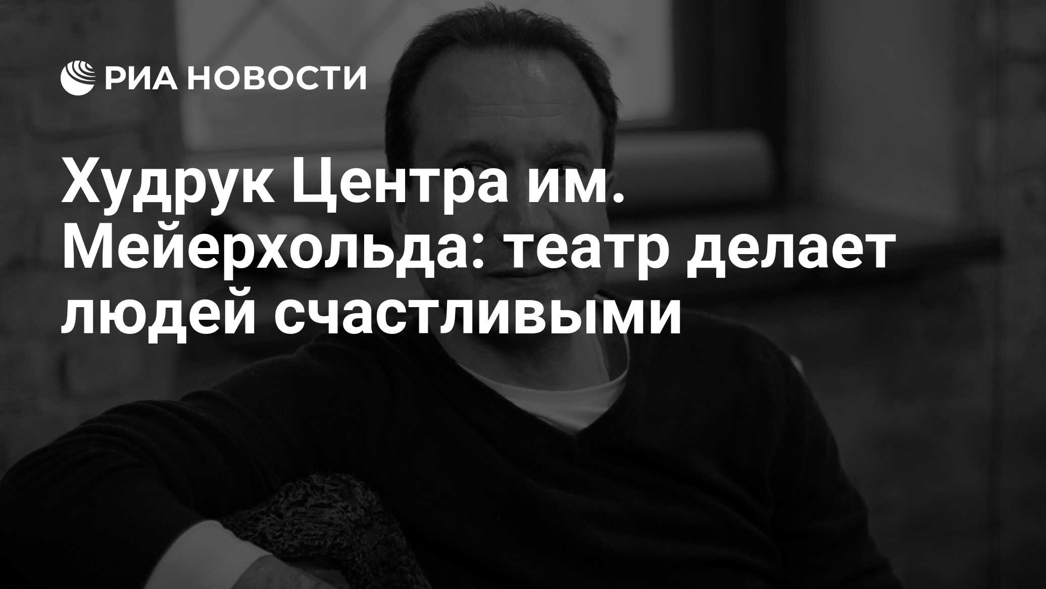 Худрук Центра им. Мейерхольда: театр делает людей счастливыми - РИА  Новости, 01.03.2020