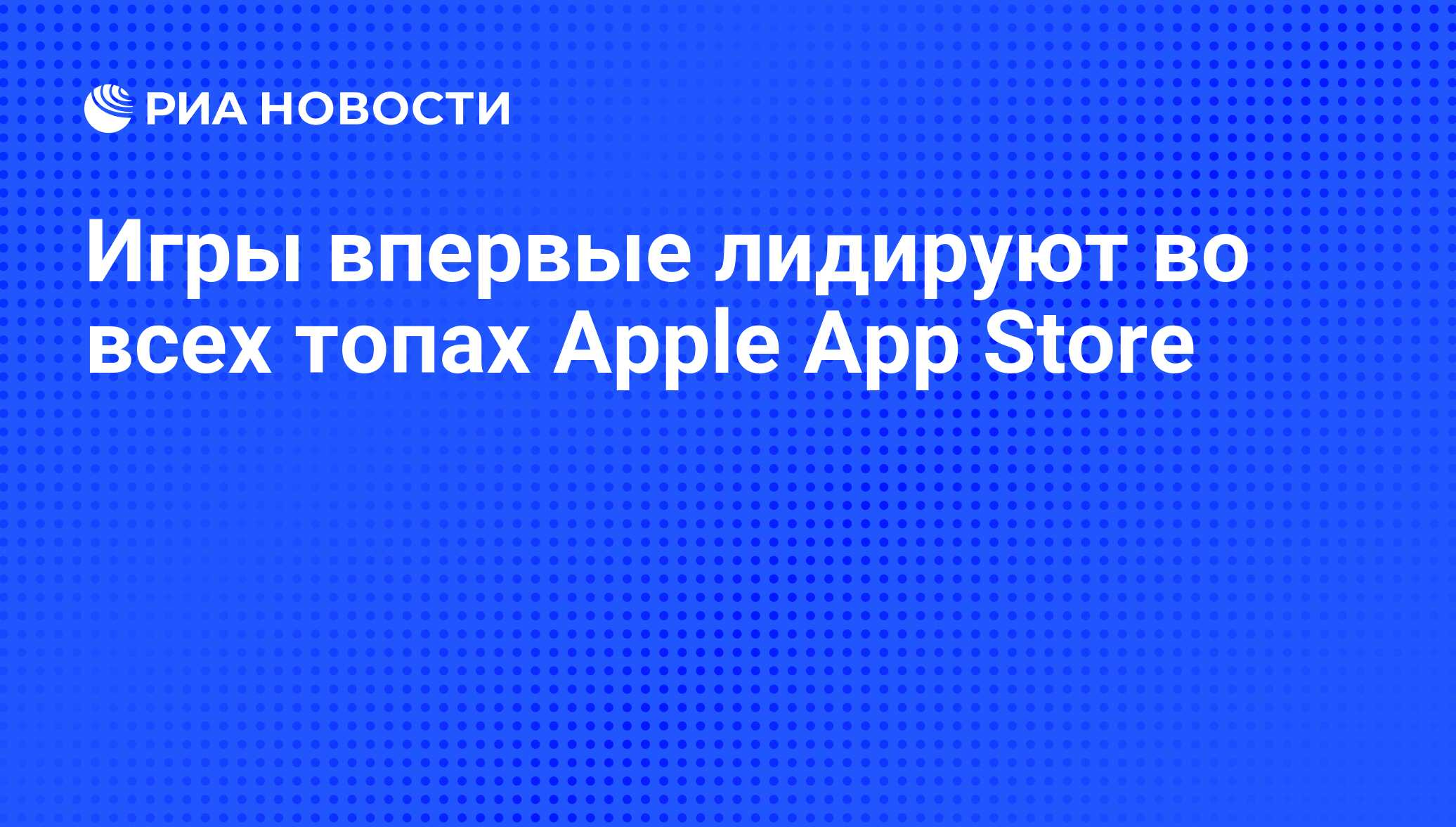 Игры впервые лидируют во всех топах Apple App Store - РИА Новости,  22.08.2013