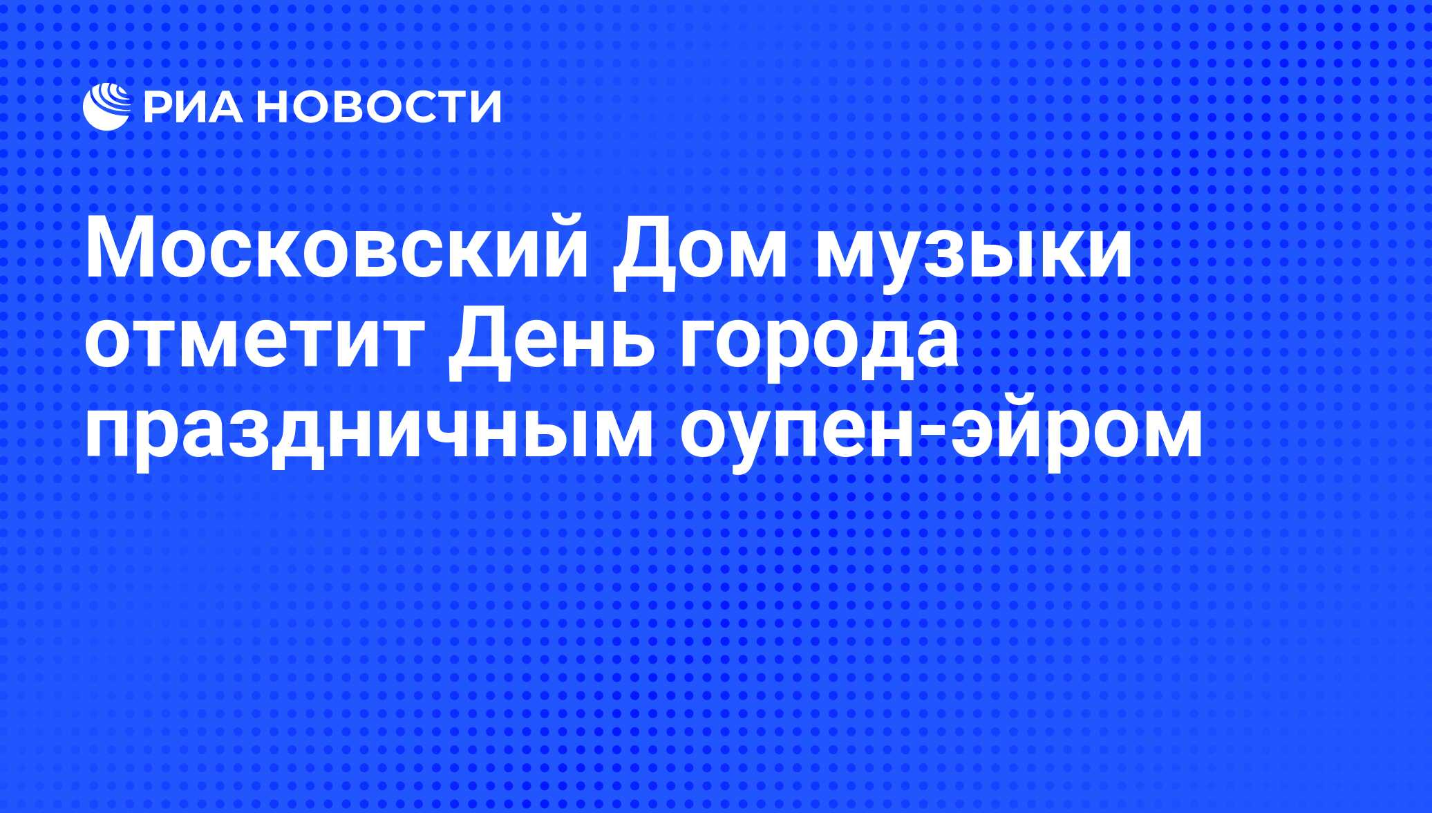 Московский Дом музыки отметит День города праздничным оупен-эйром - РИА  Новости, 01.03.2020