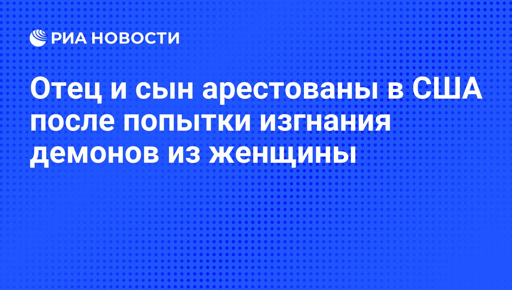 Отец и сын арестованы в США после попытки изгнания демонов из женщины - РИА  Новости, 13.11.2013