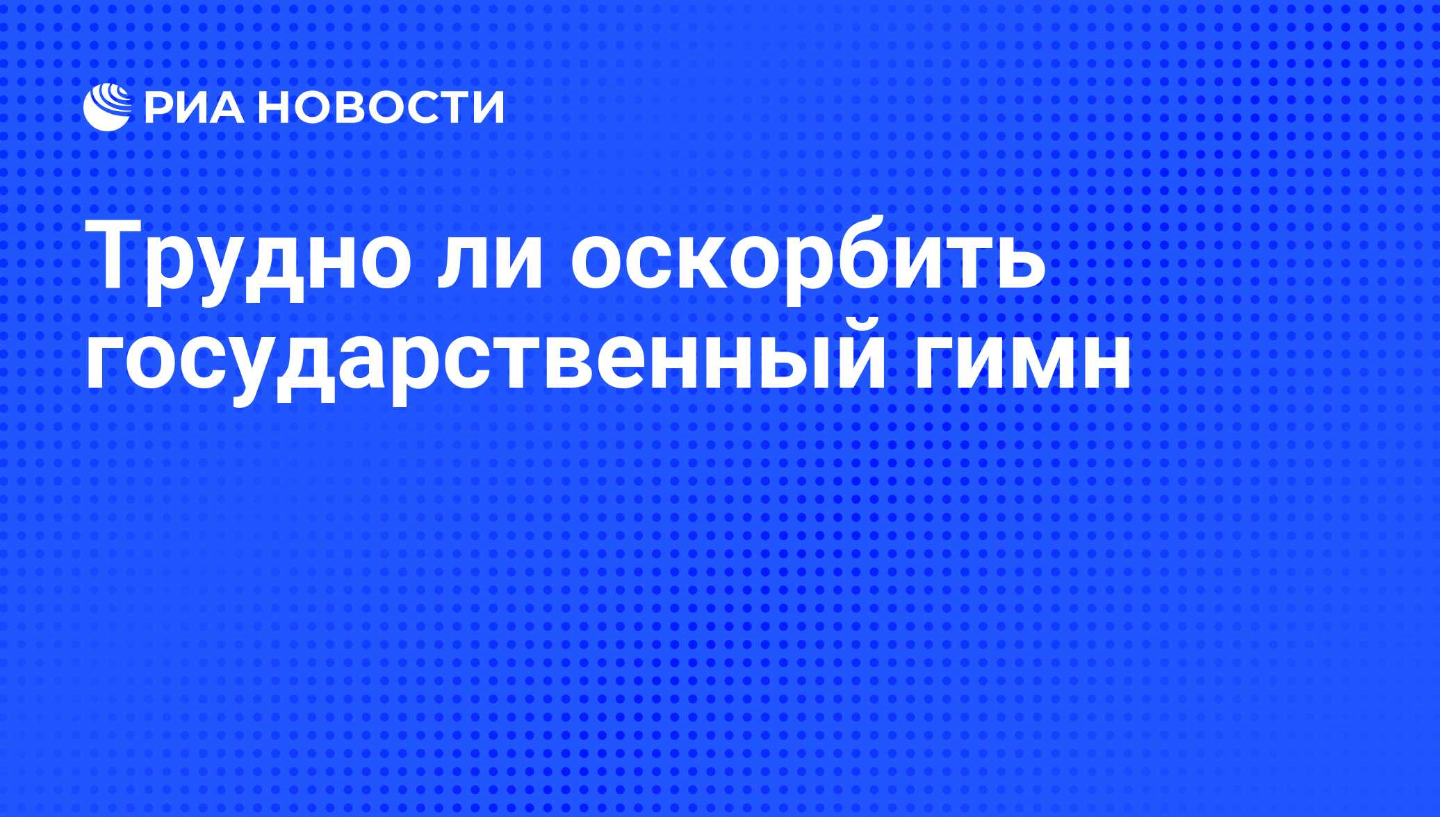 Трудно ли оскорбить государственный гимн - РИА Новости, 26.05.2021