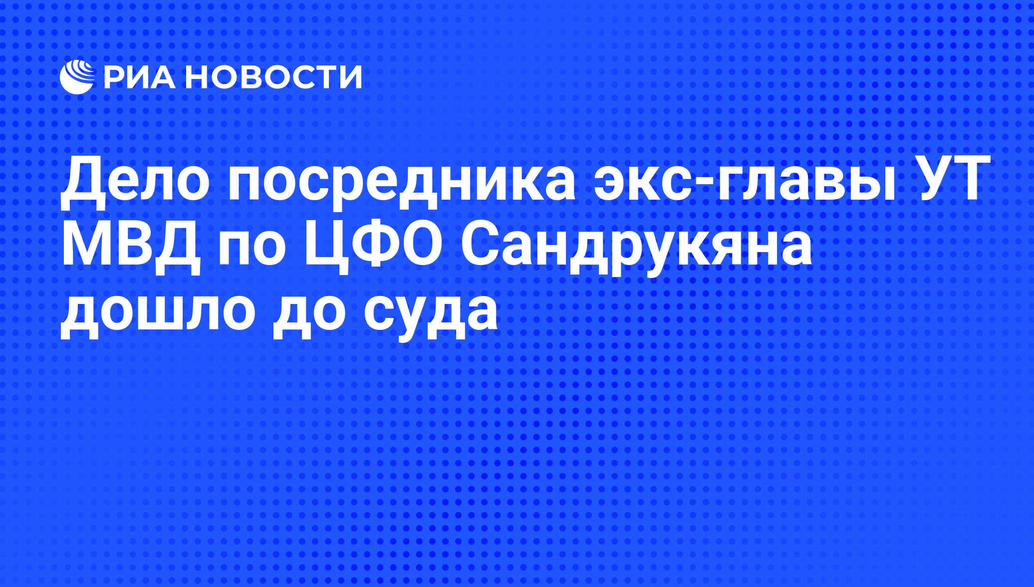 Дело посредника экс-главы УТ МВД по ЦФО Сандрукяна дошло до суда - РИА  Новости, 01.03.2020