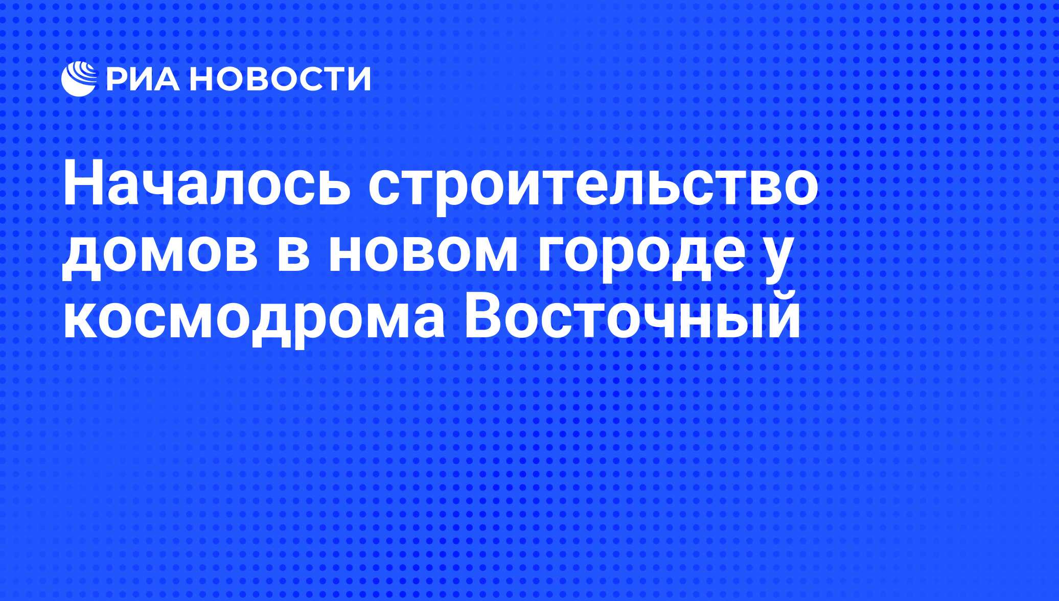 Началось строительство домов в новом городе у космодрома Восточный - РИА  Новости, 01.03.2020