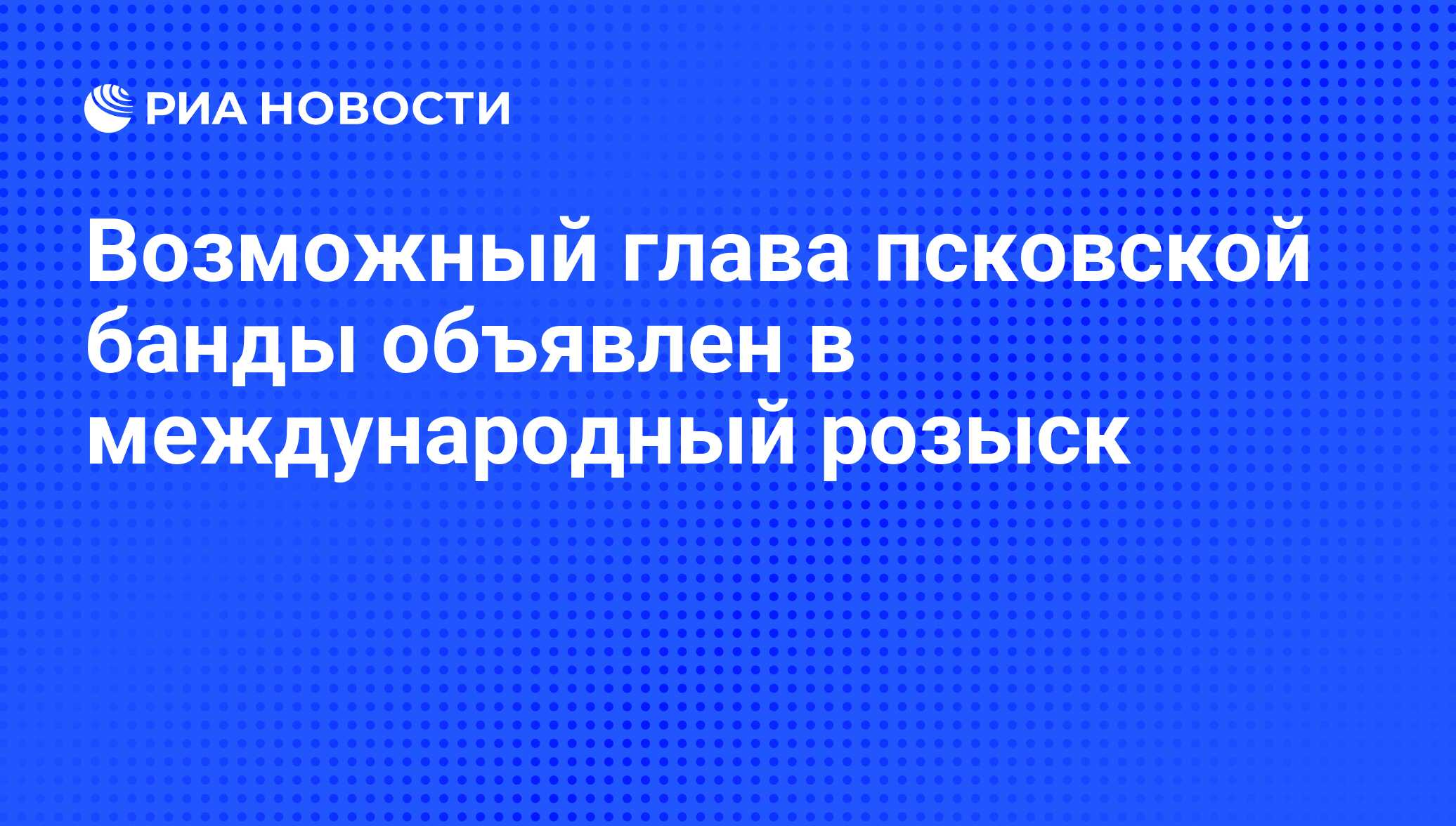 Возможный глава псковской банды объявлен в международный розыск - РИА  Новости, 01.03.2020