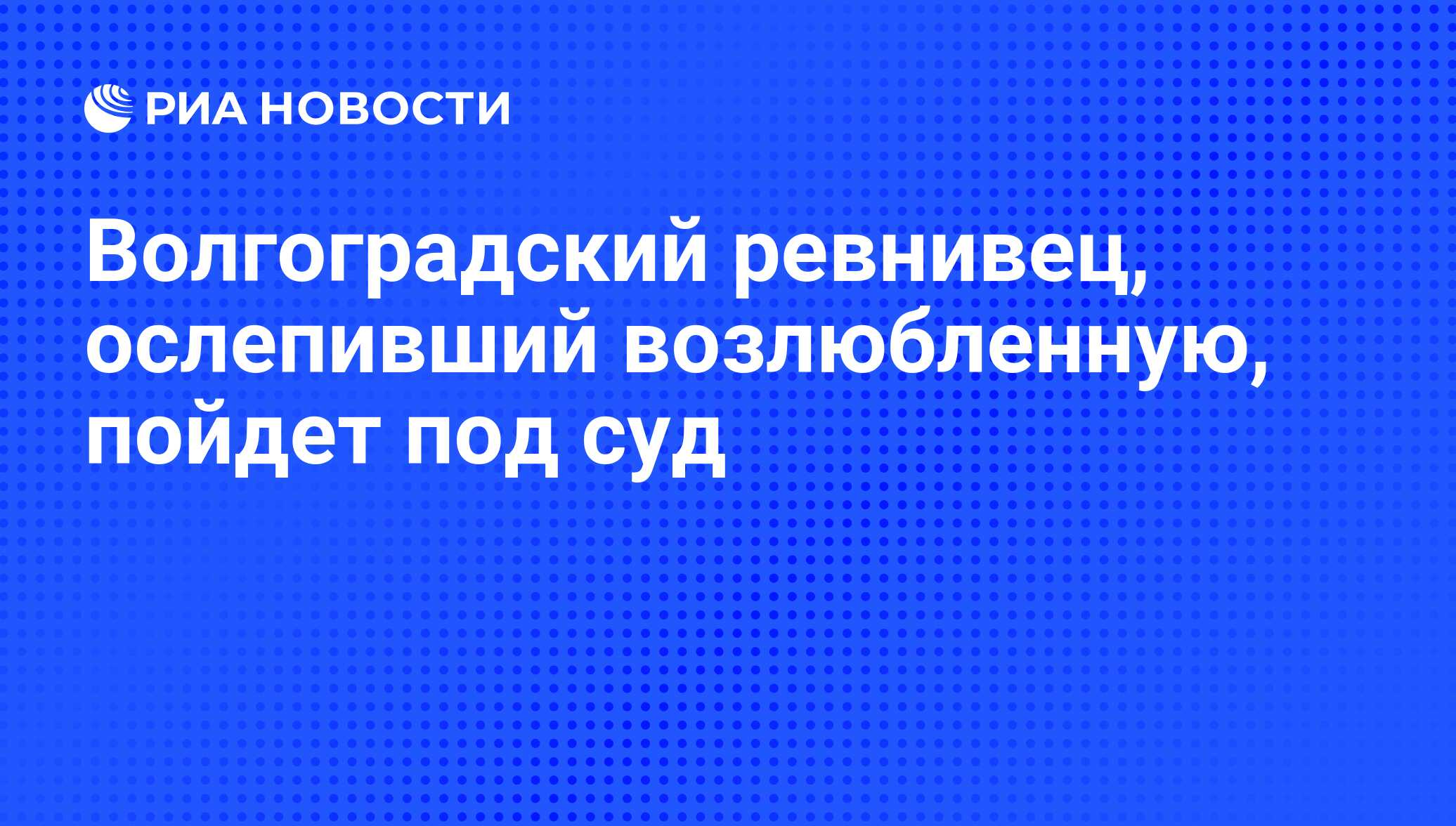 Волгоградский ревнивец, ослепивший возлюбленную, пойдет под суд - РИА  Новости, 01.03.2020