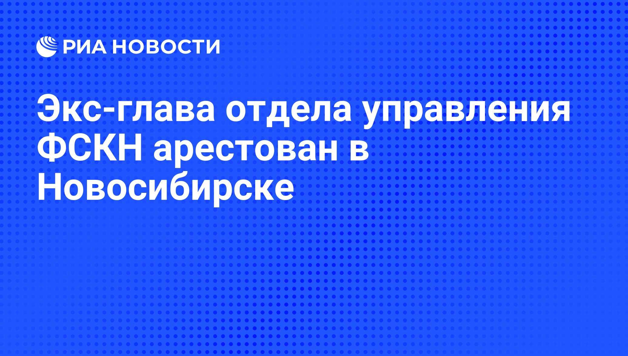 Экс-глава отдела управления ФСКН арестован в Новосибирске - РИА Новости,  01.03.2020