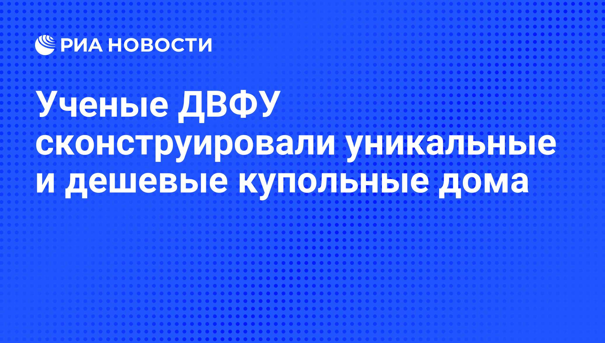 Ученые ДВФУ сконструировали уникальные и дешевые купольные дома - РИА  Новости, 01.03.2020