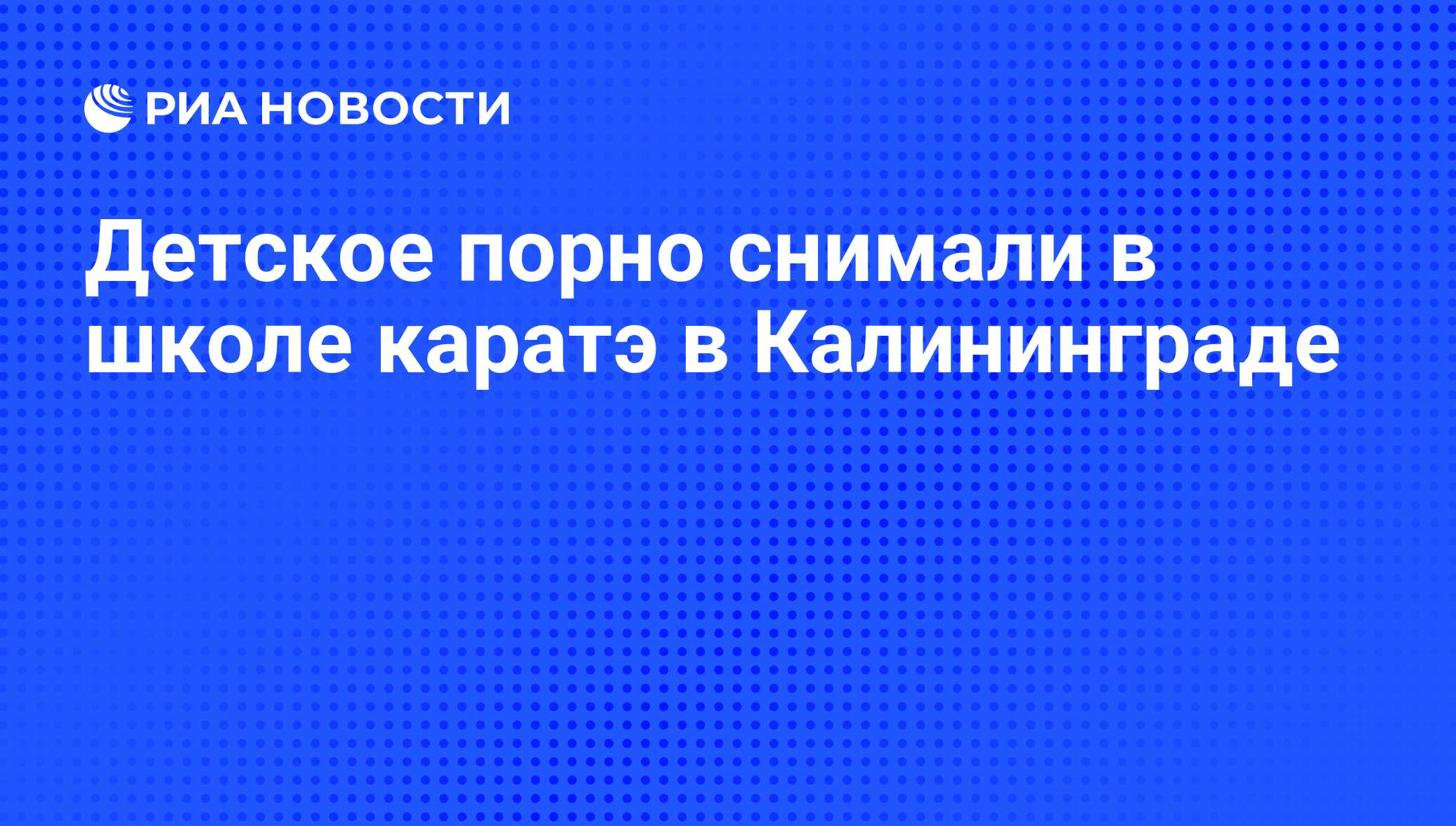 Детское порно снимали в школе каратэ в Калининграде - РИА Новости,  01.03.2020