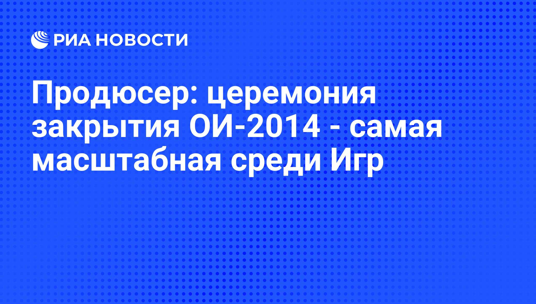 Продюсер: церемония закрытия ОИ-2014 - самая масштабная среди Игр - РИА  Новости, 01.03.2020