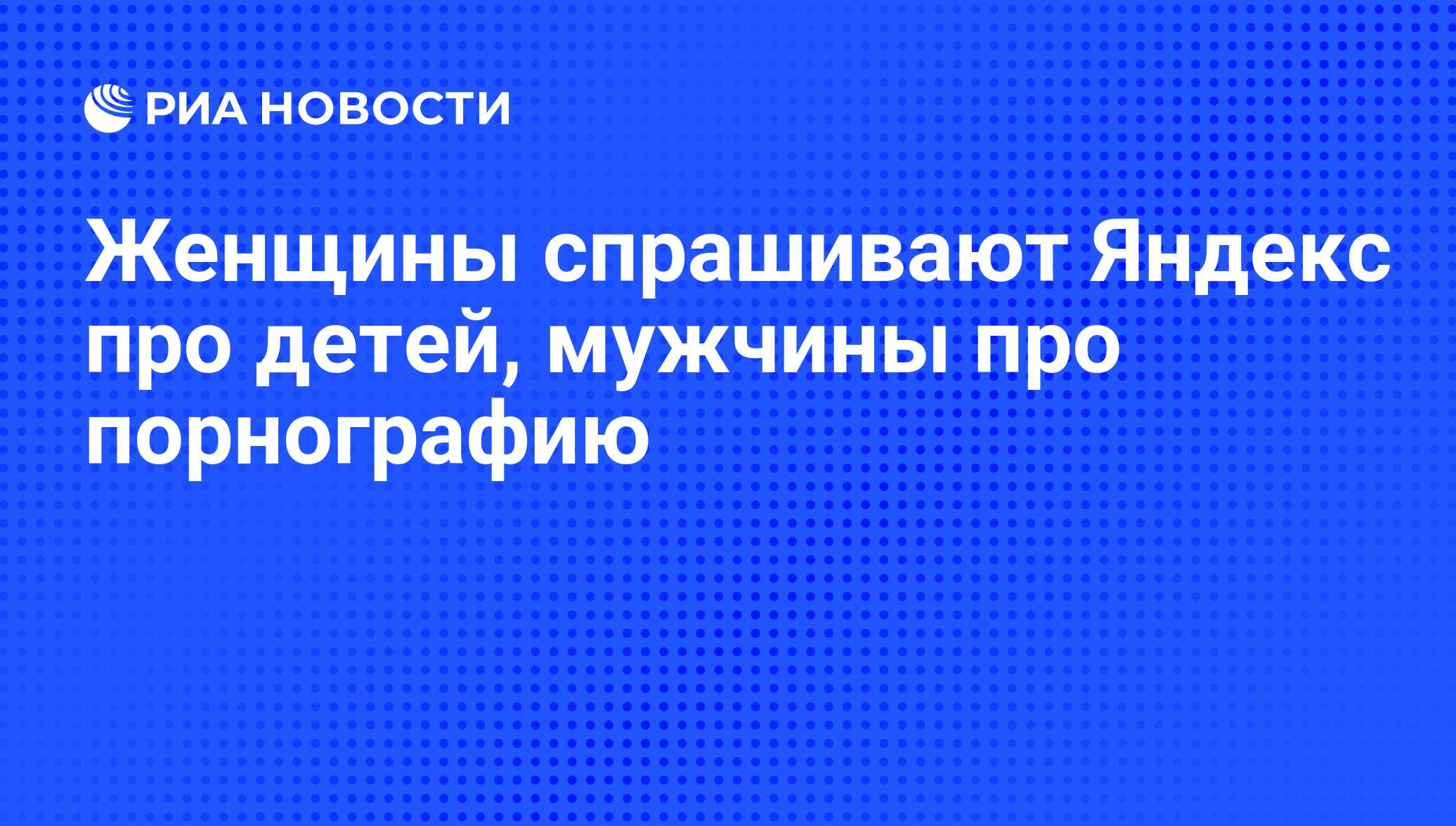 Женщины спрашивают Яндекс про детей, мужчины <b>про</b> <b>порнографию</b>.