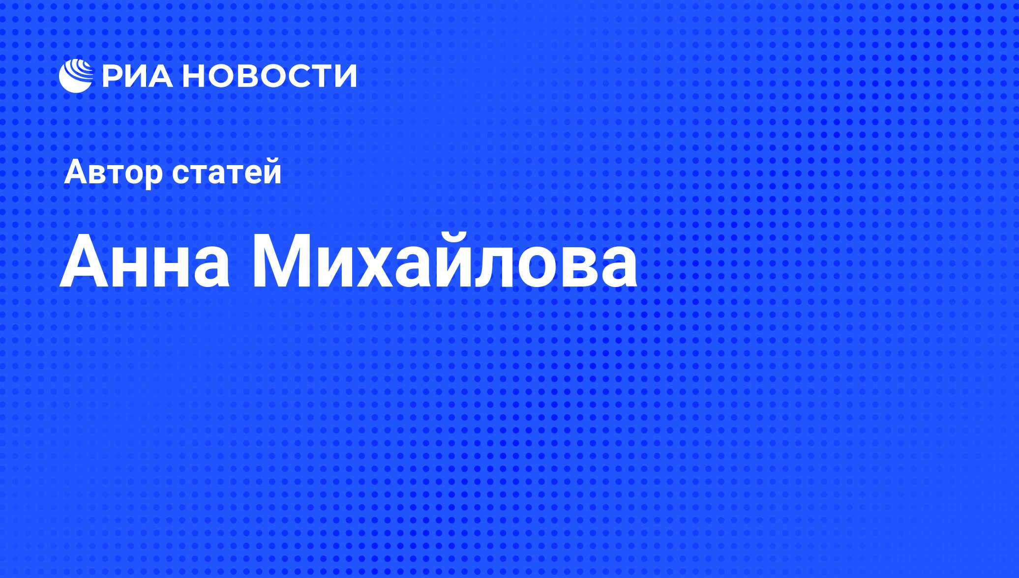 Анна Михайлова - последние публикации автора и обзоры событий - РИА Новости