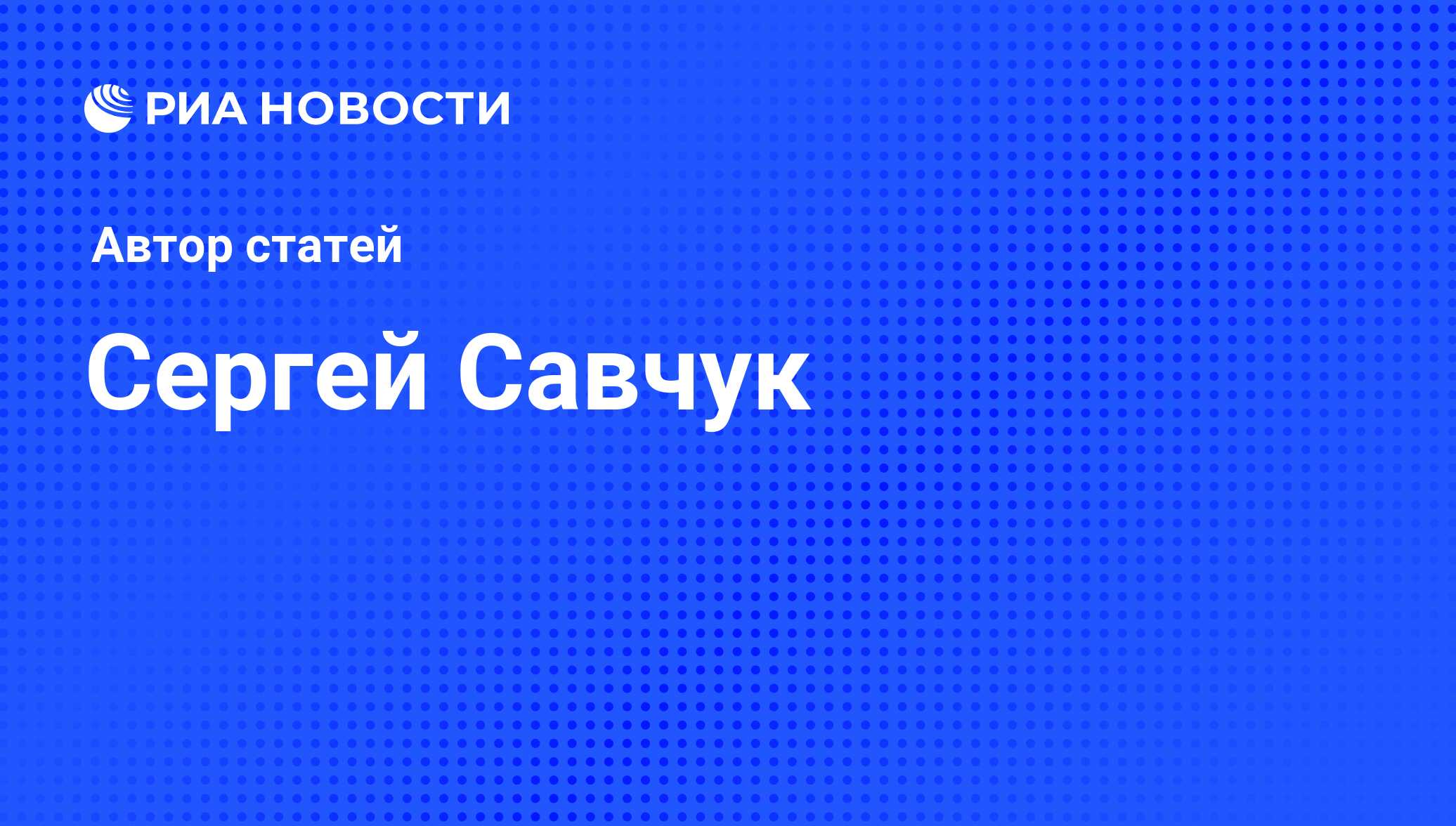 Сергей Савчук - последние публикации автора и обзоры событий - РИА Новости