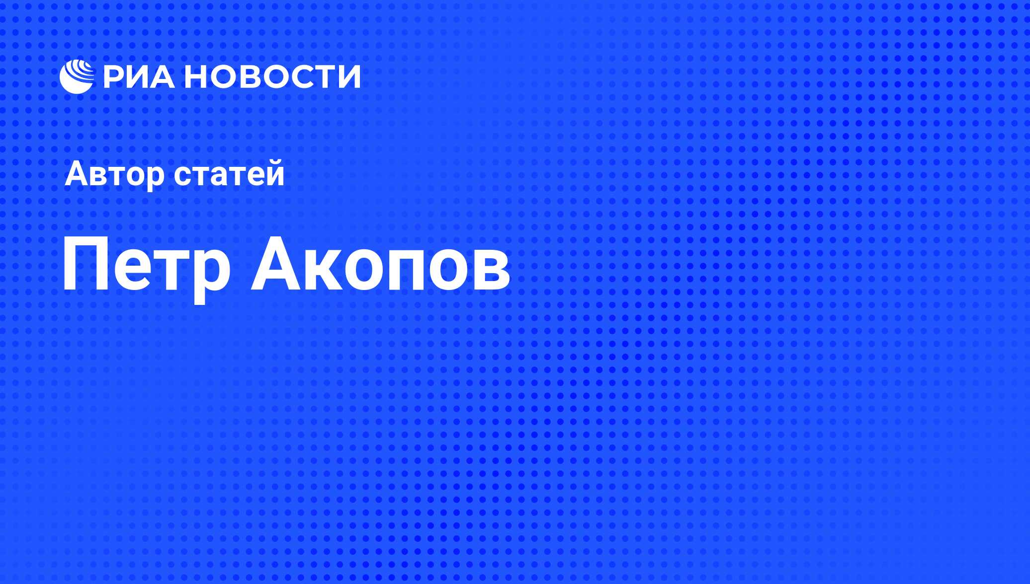 Петр Акопов - последние публикации автора и обзоры событий - РИА Новости
