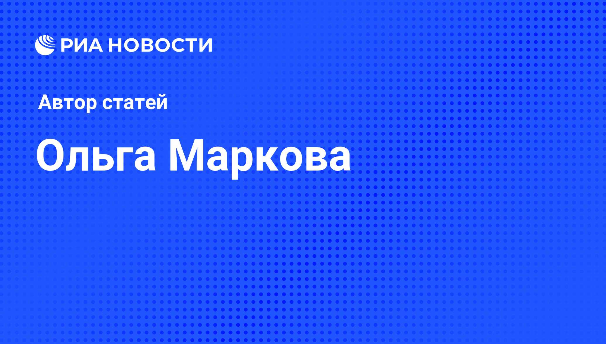 Ольга Маркова - последние публикации автора и обзоры событий - РИА Новости