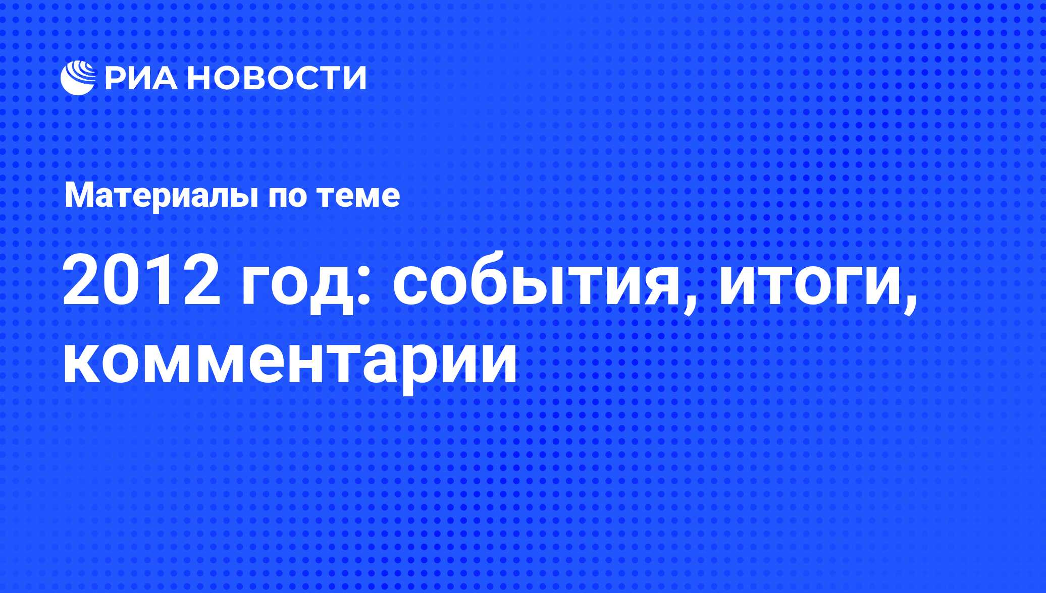 2012 год: события, итоги, комментарии - последние новости сегодня - РИА  Новости