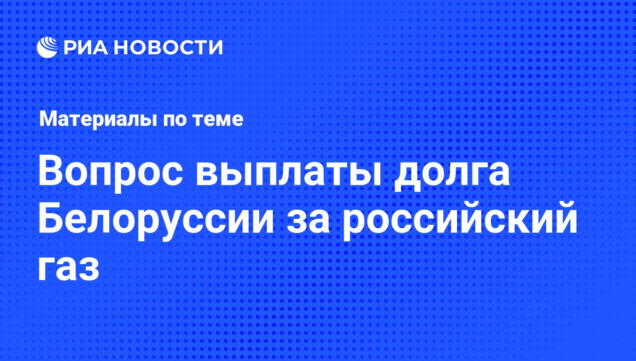 Вопрос выплаты долга Белоруссии за российский газ - последние новости  сегодня - РИА Новости