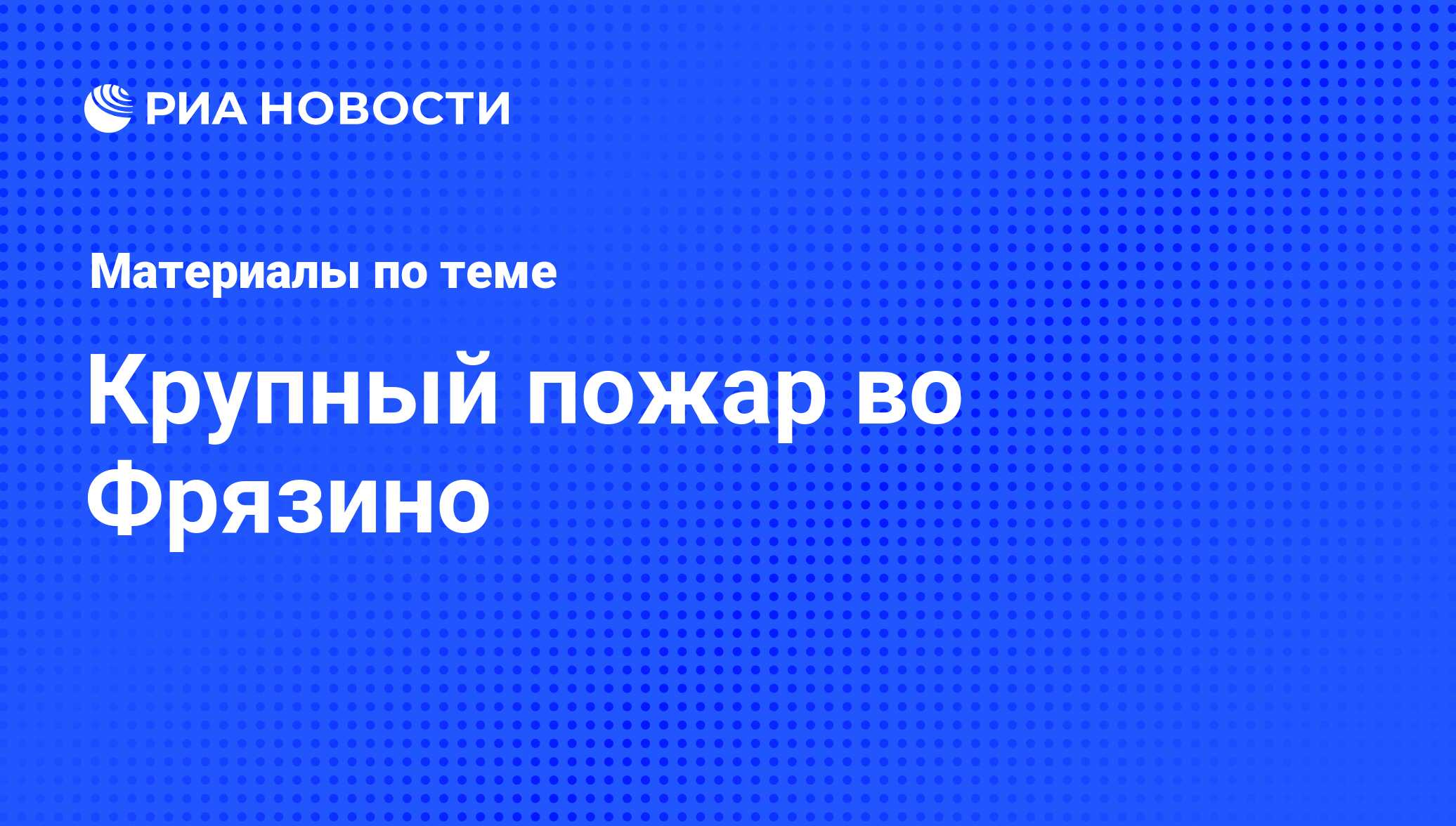 Крупный пожар во Фрязино - последние новости сегодня - РИА Новости