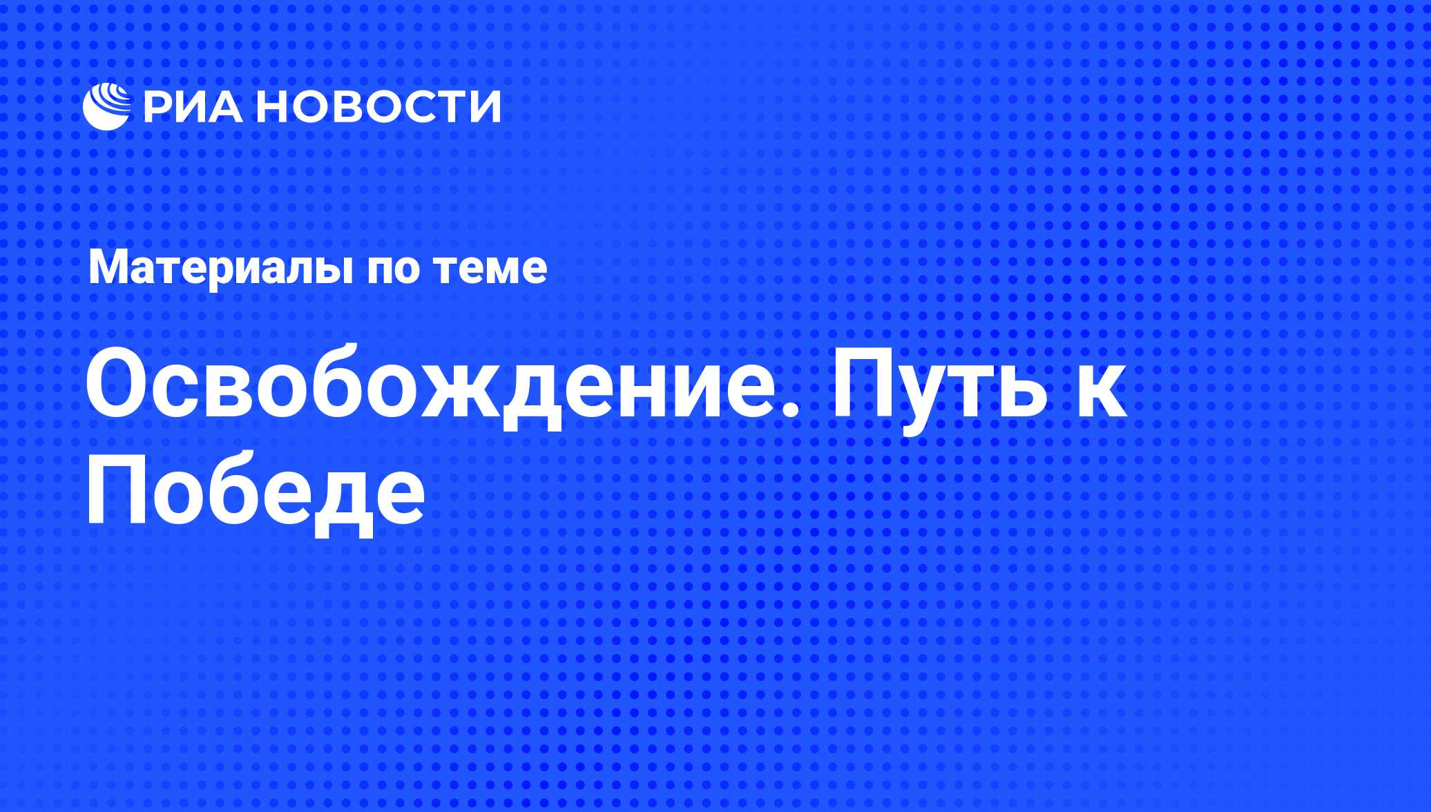 Освобождение. Путь к Победе - последние новости сегодня - РИА Новости