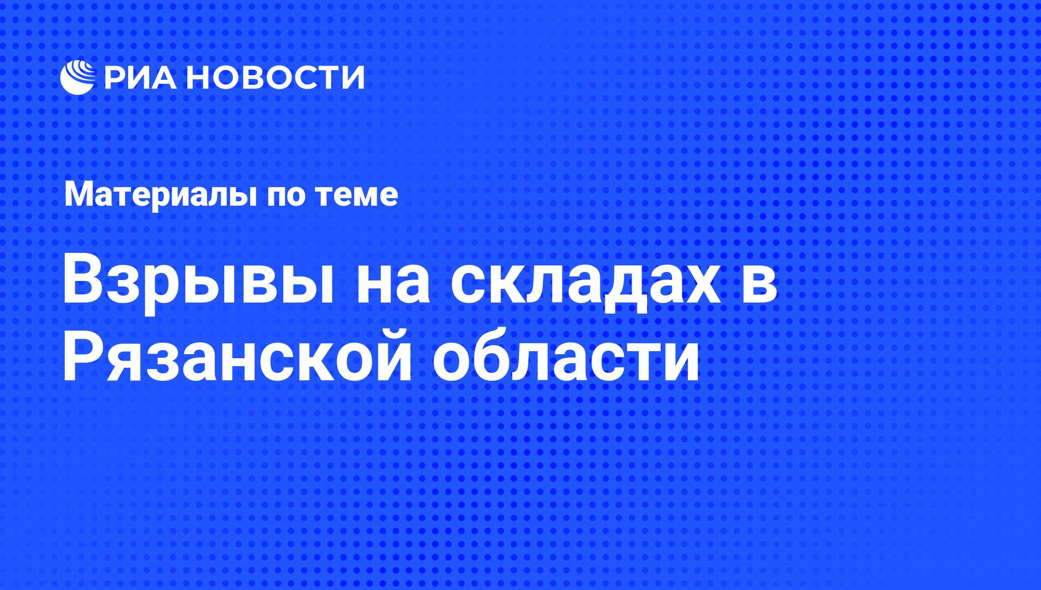 Взрывы на складах в Рязанской области - последние новости сегодня - РИА  Новости