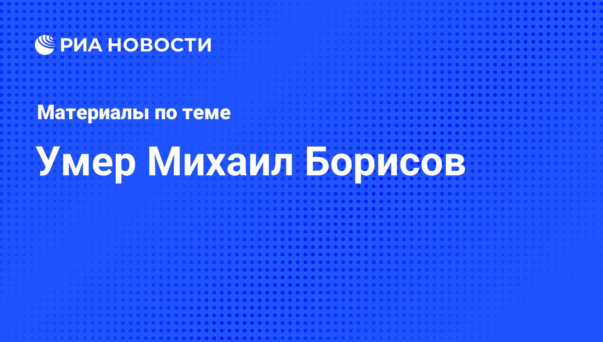 Умер Михаил Борисов - последние новости сегодня - РИА Новости