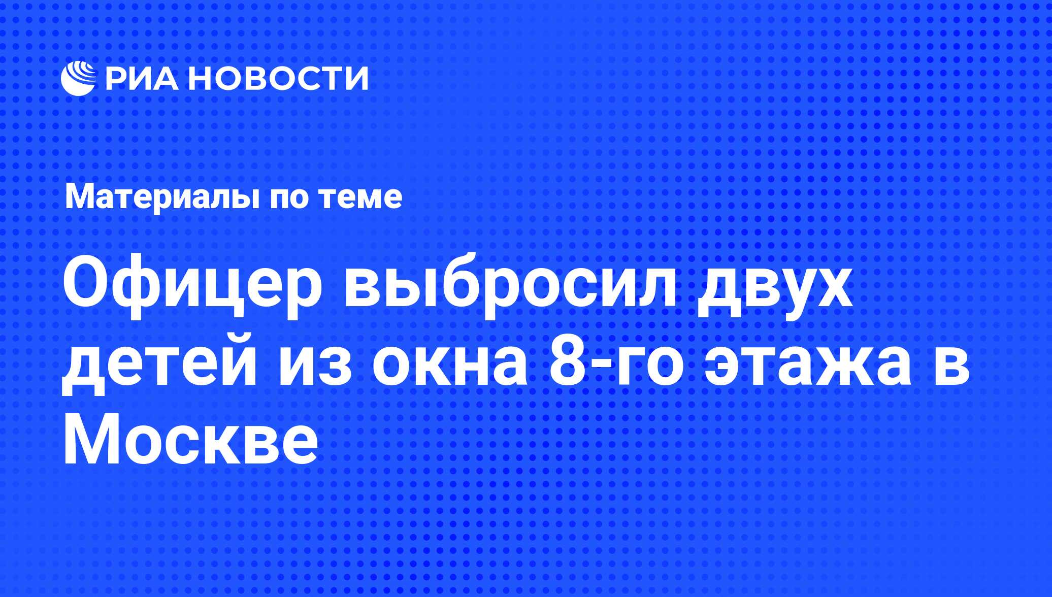 Офицер выбросил двух детей из окна 8-го этажа в Москве - последние новости  сегодня - РИА Новости