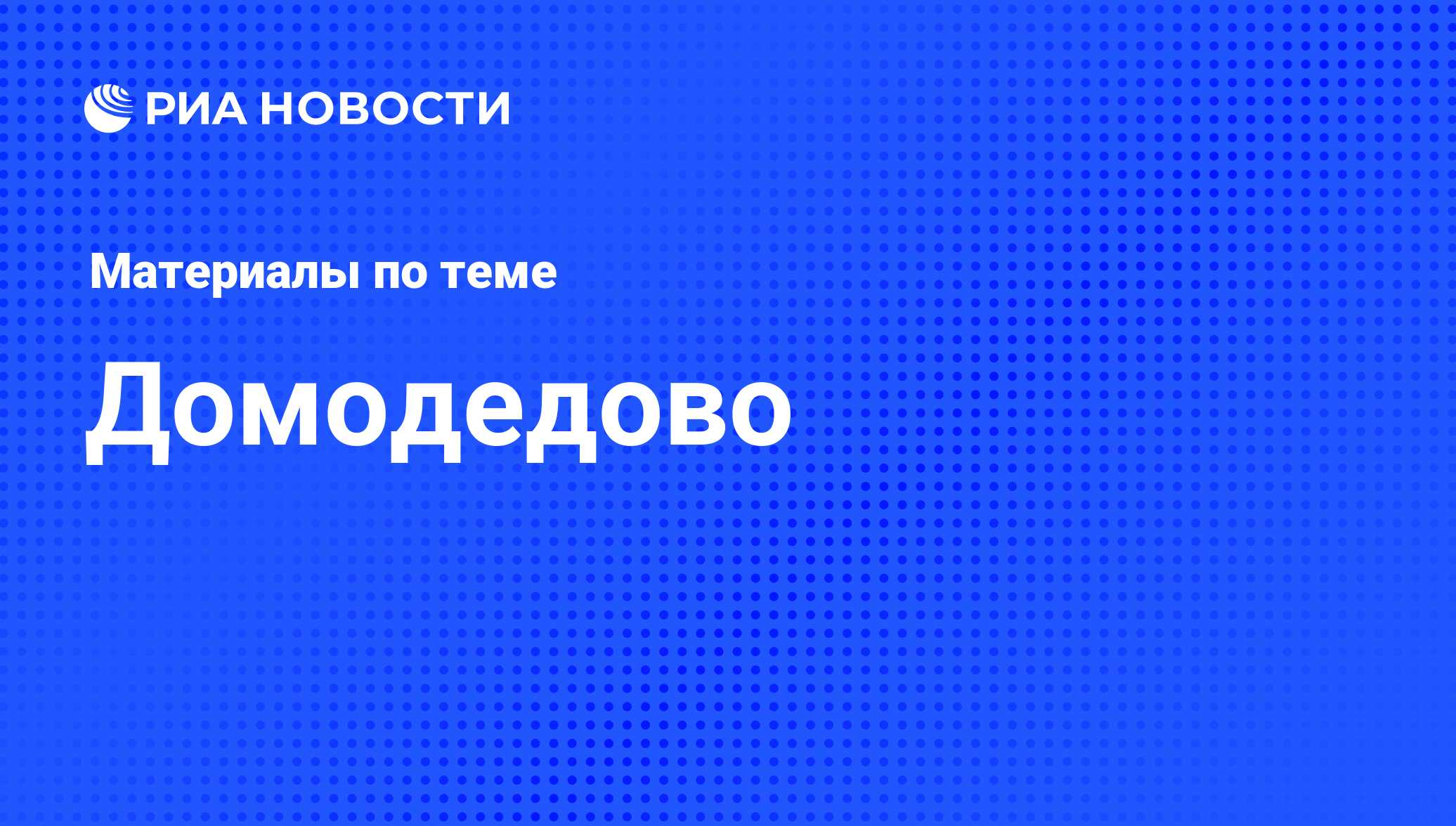 Домодедово - последние новости сегодня - РИА Новости