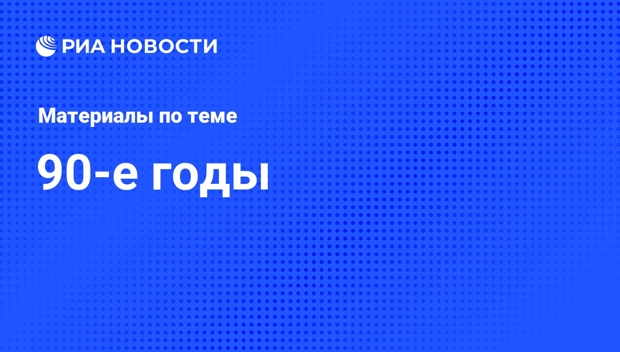 90-е годы - последние новости сегодня - РИА Новости